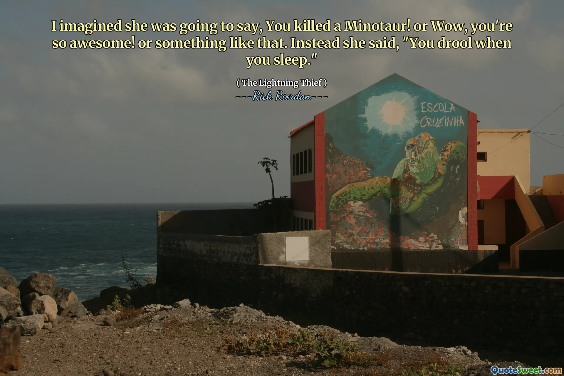 I imagined she was going to say, You killed a Minotaur! or Wow, you're so awesome! or something like that. Instead she said, "You drool when you sleep."