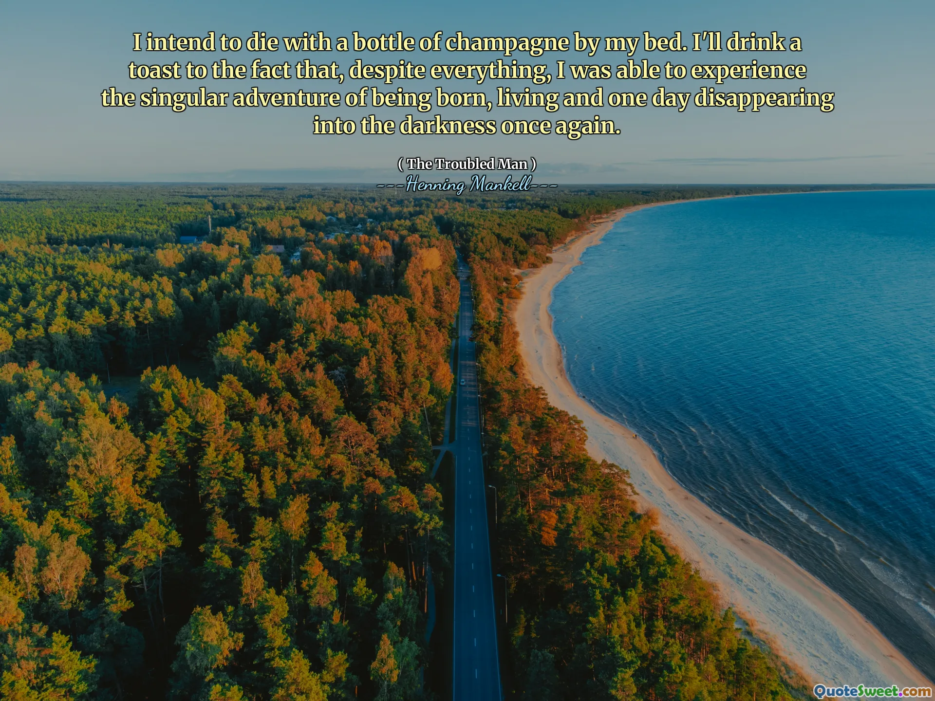 I intend to die with a bottle of champagne by my bed. I'll drink a toast to the fact that, despite everything, I was able to experience the singular adventure of being born, living and one day disappearing into the darkness once again.