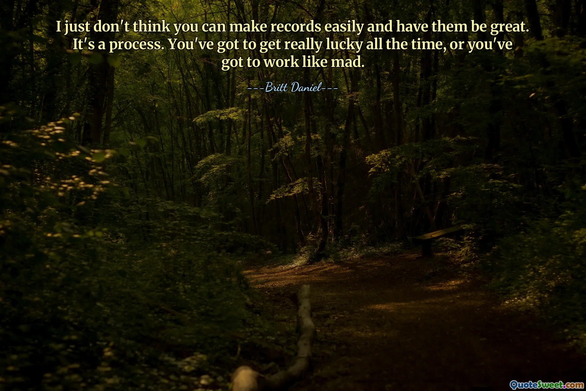 Doar că nu cred că poți face înregistrări cu ușurință și să le faci grozave. Este un proces. Trebuie să ai noroc tot timpul, sau trebuie să lucrezi ca un nebun.