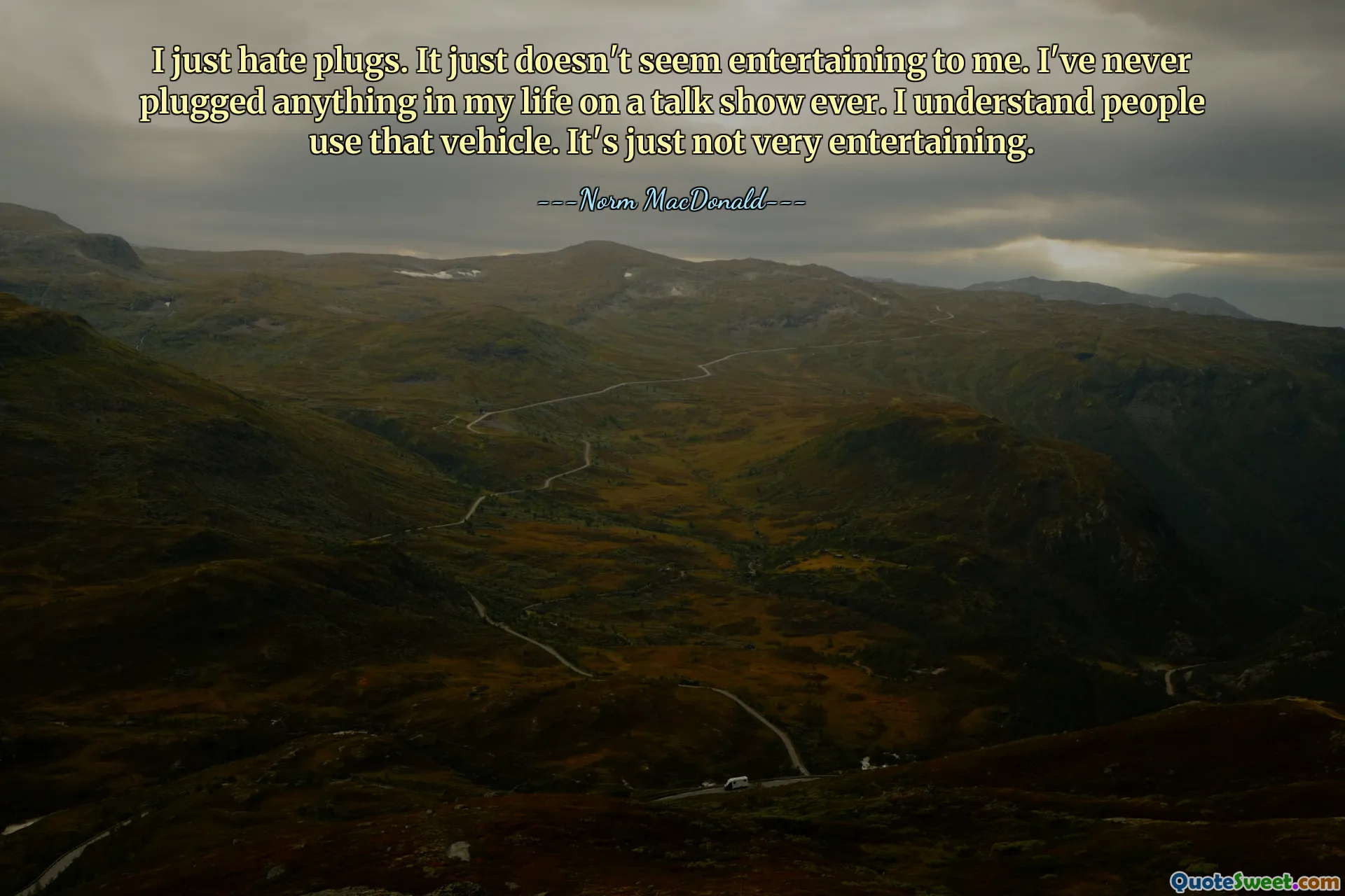 I just hate plugs. It just doesn't seem entertaining to me. I've never plugged anything in my life on a talk show ever. I understand people use that vehicle. It's just not very entertaining.