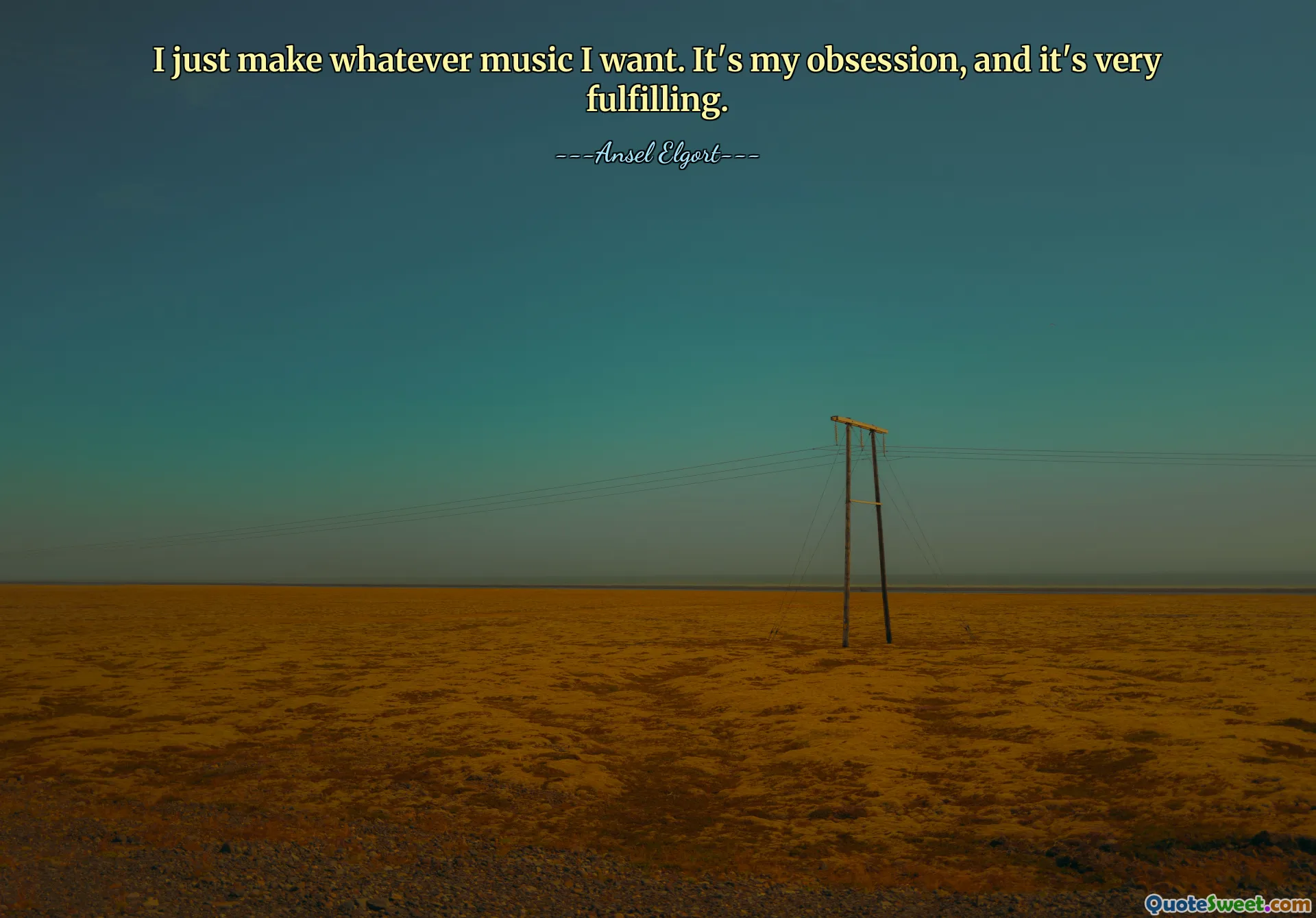 I just make whatever music I want. It's my obsession, and it's very fulfilling.