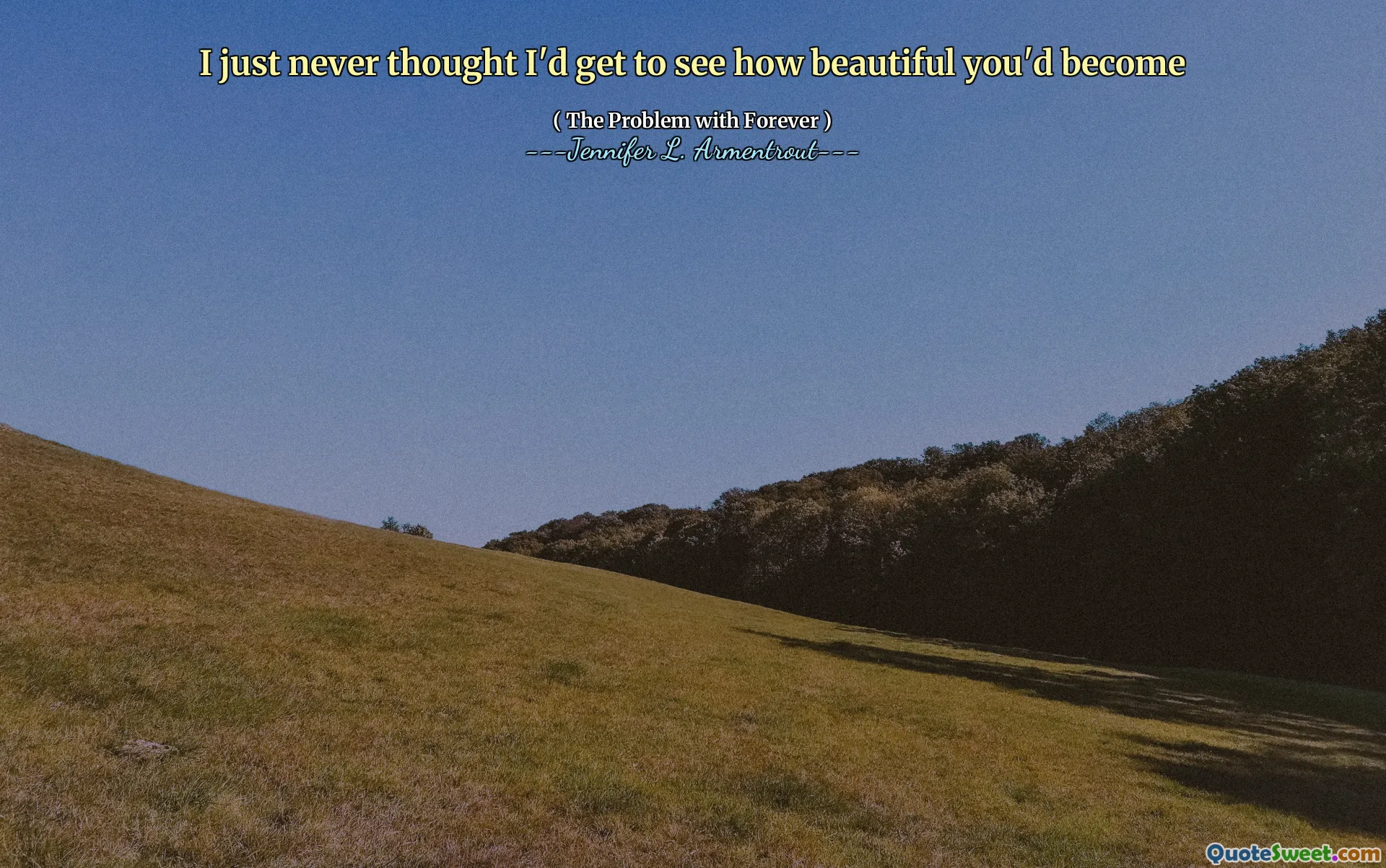 I just never thought I'd get to see how beautiful you'd become