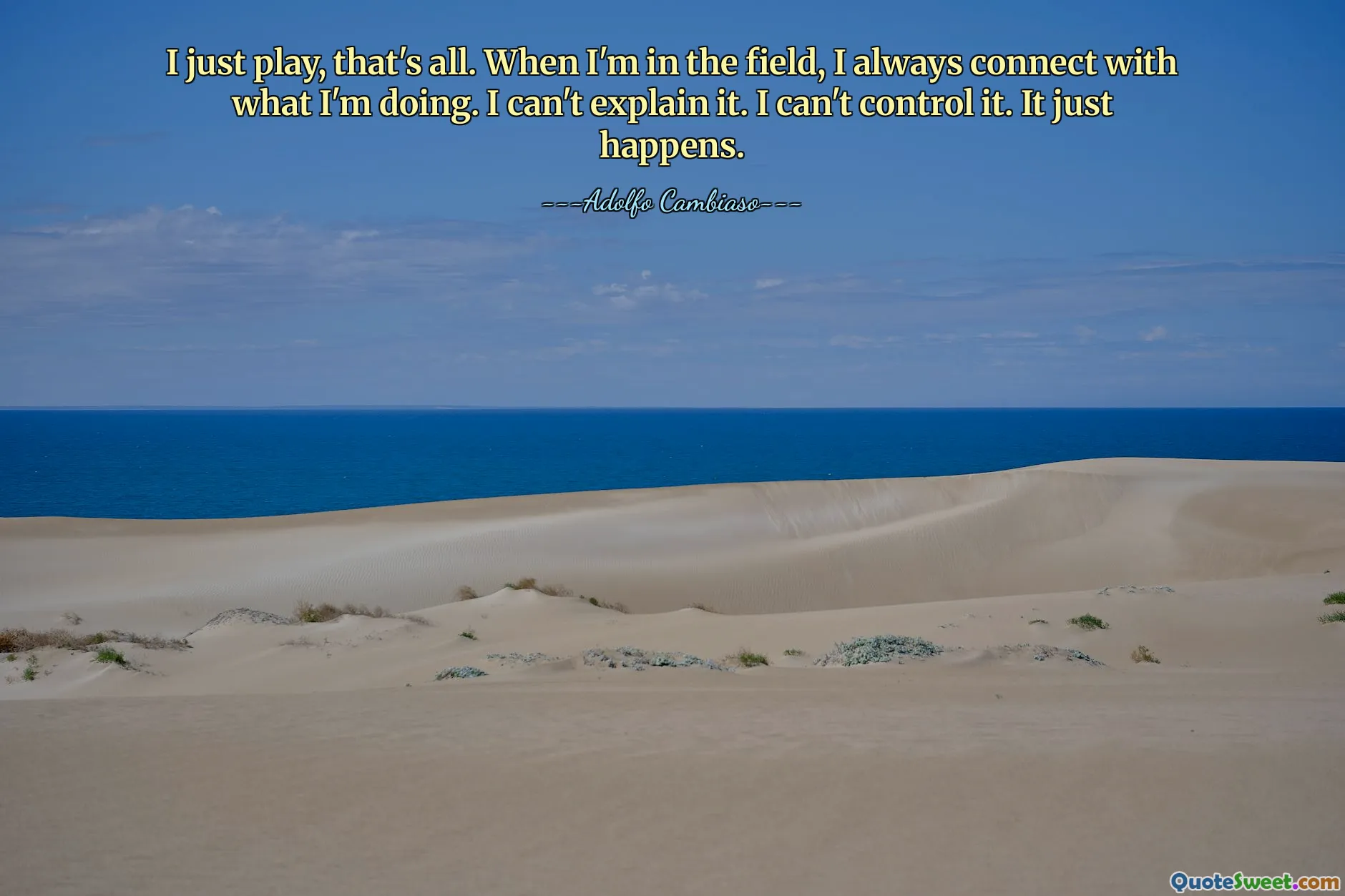 I just play, that's all. When I'm in the field, I always connect with what I'm doing. I can't explain it. I can't control it. It just happens.