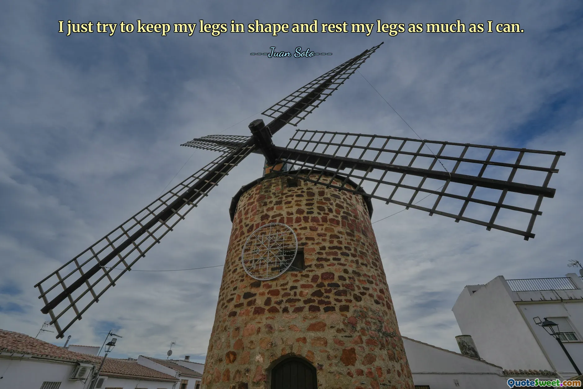 I just try to keep my legs in shape and rest my legs as much as I can.