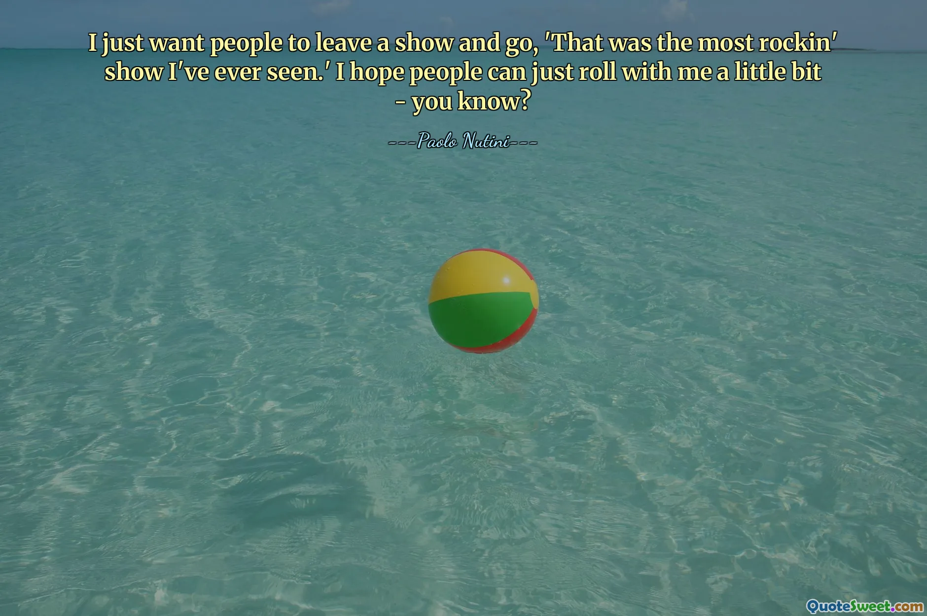 I just want people to leave a show and go, 'That was the most rockin' show I've ever seen.' I hope people can just roll with me a little bit - you know?