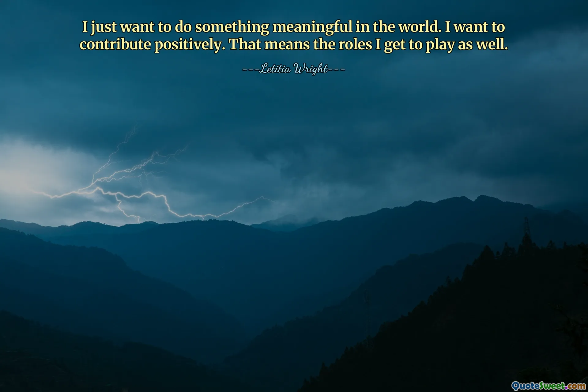 I just want to do something meaningful in the world. I want to contribute positively. That means the roles I get to play as well.