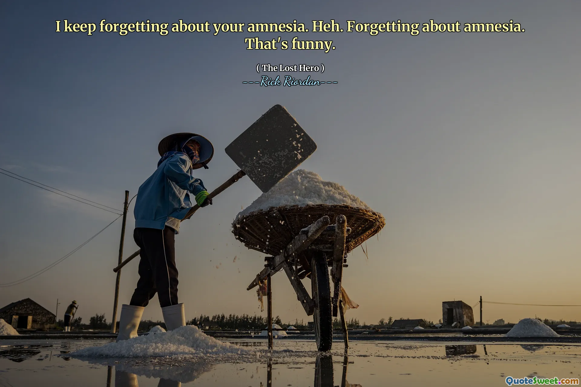 I keep forgetting about your amnesia. Heh. Forgetting about amnesia. That's funny.