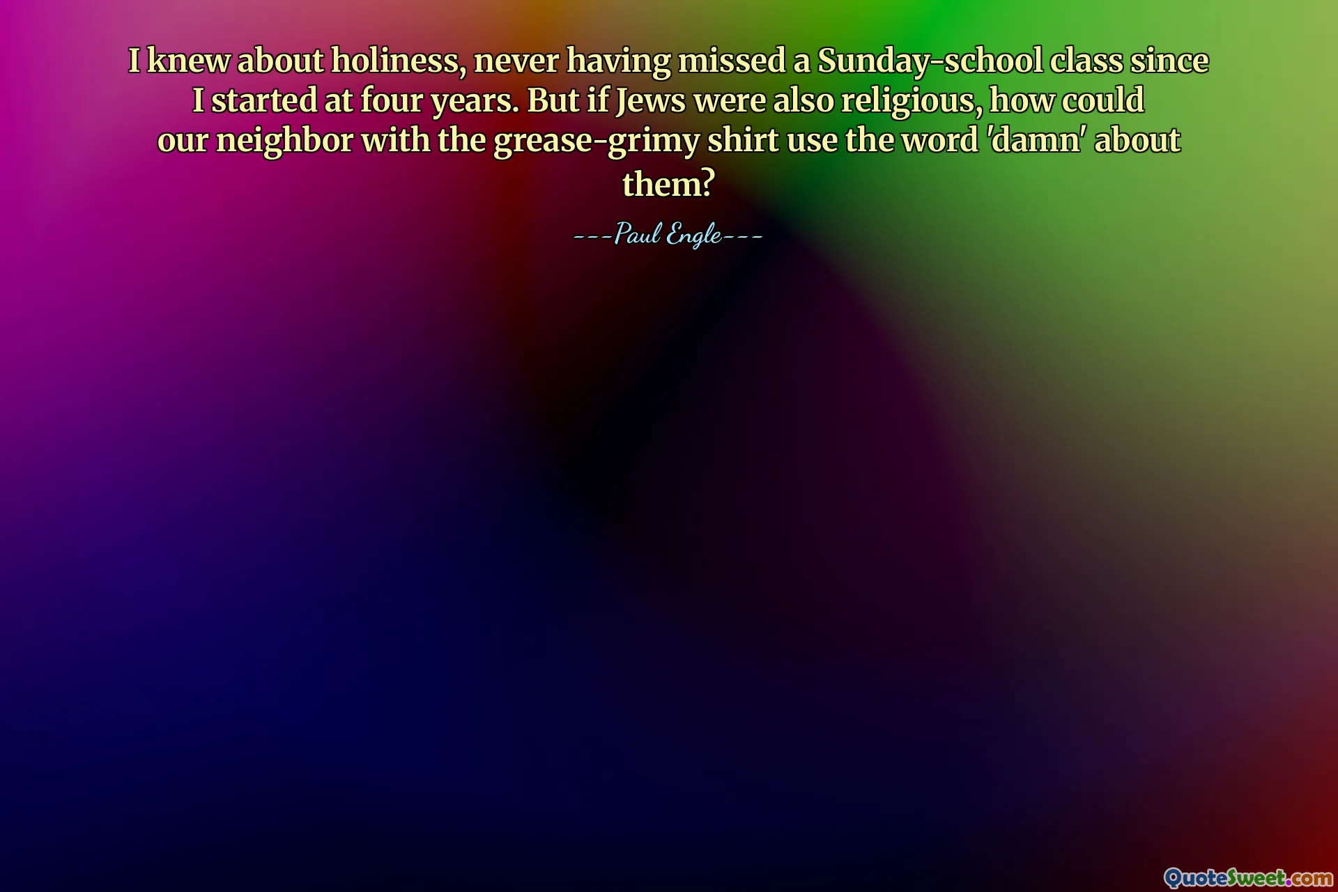 I knew about holiness, never having missed a Sunday-school class since I started at four years. But if Jews were also religious, how could our neighbor with the grease-grimy shirt use the word 'damn' about them?