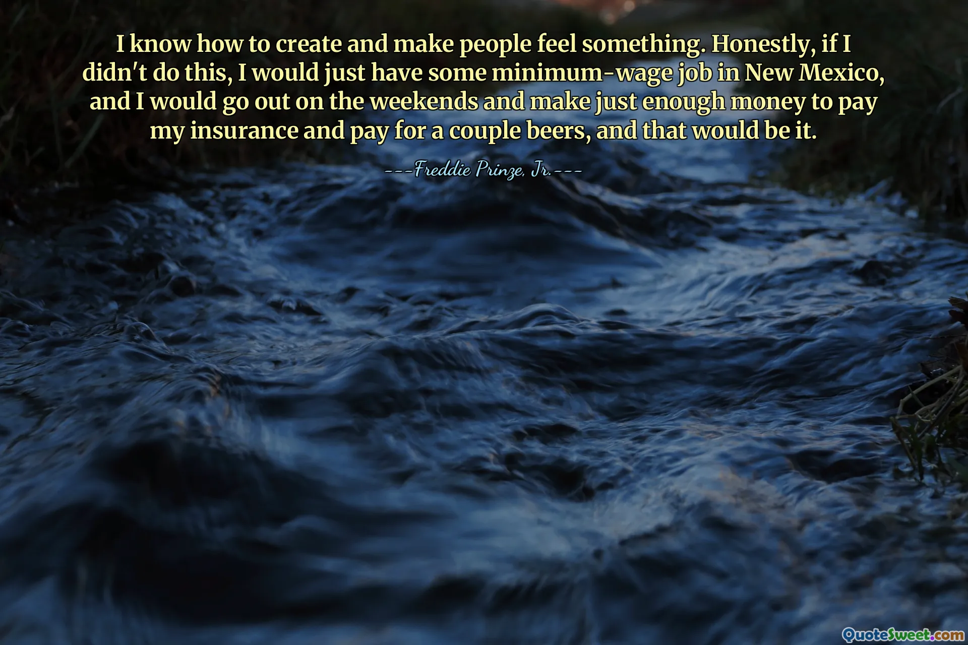 我知道如何创造并让人们感受到一些东西。老实说，如果我不这样做，我只会在新墨西哥州找到一些最低工资的工作，然后我会在周末出去，赚到足够的钱来支付我的保险和支付几瓶啤酒，仅此而已。