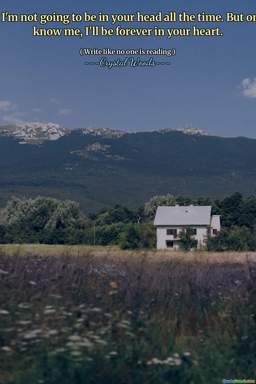 I know I'm not going to be in your head all the time. But once you know me, I'll be forever in your heart.