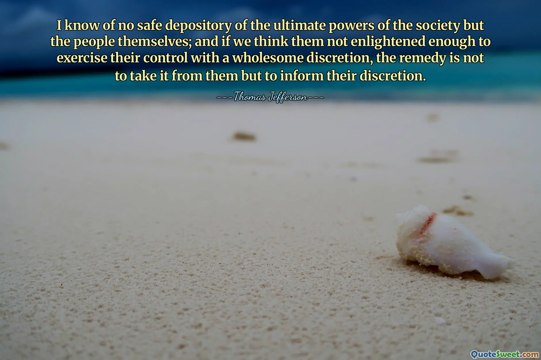I know of no safe depository of the ultimate powers of the society but the people themselves; and if we think them not enlightened enough to exercise their control with a wholesome discretion, the remedy is not to take it from them but to inform their discretion.