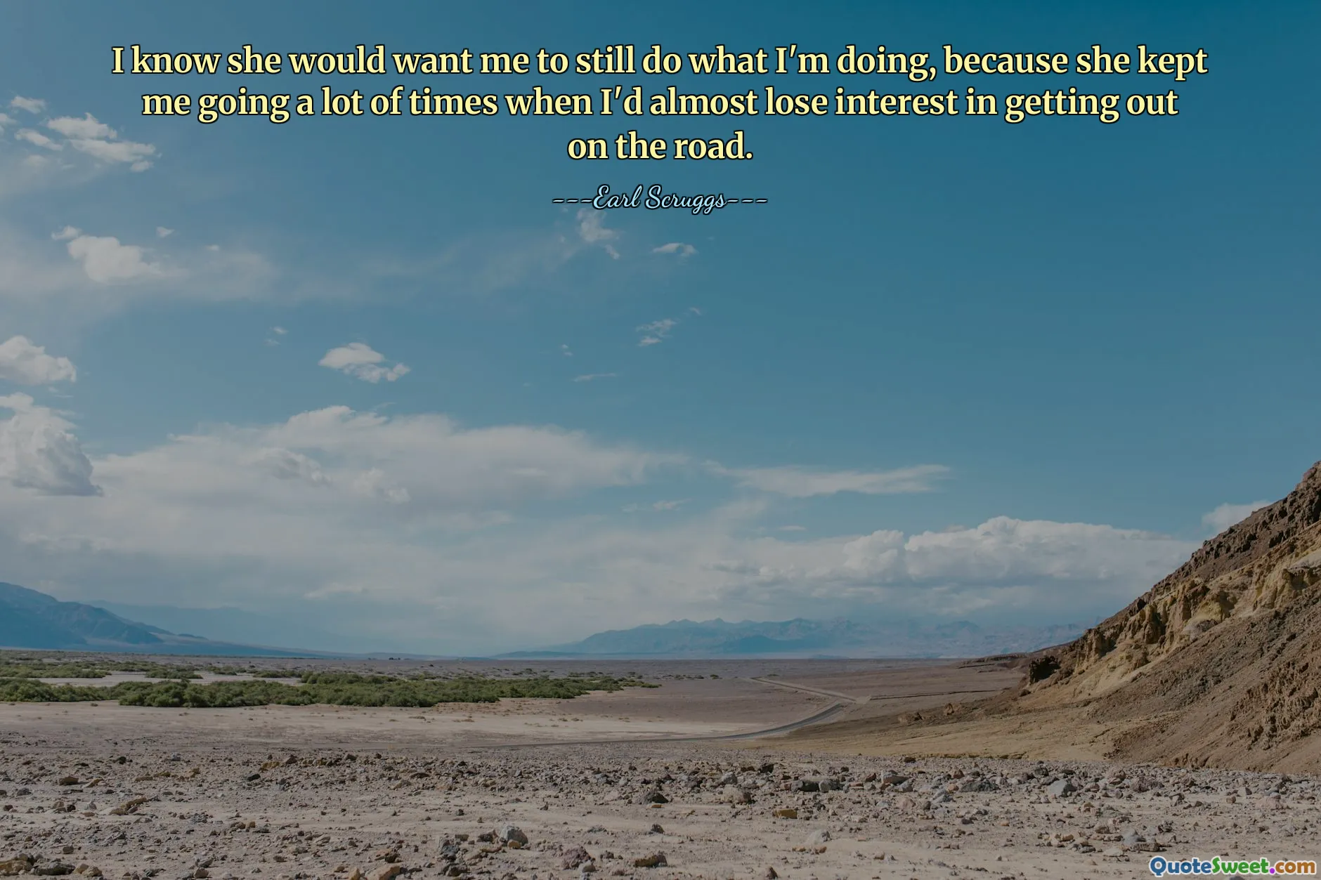 I know she would want me to still do what I'm doing, because she kept me going a lot of times when I'd almost lose interest in getting out on the road.