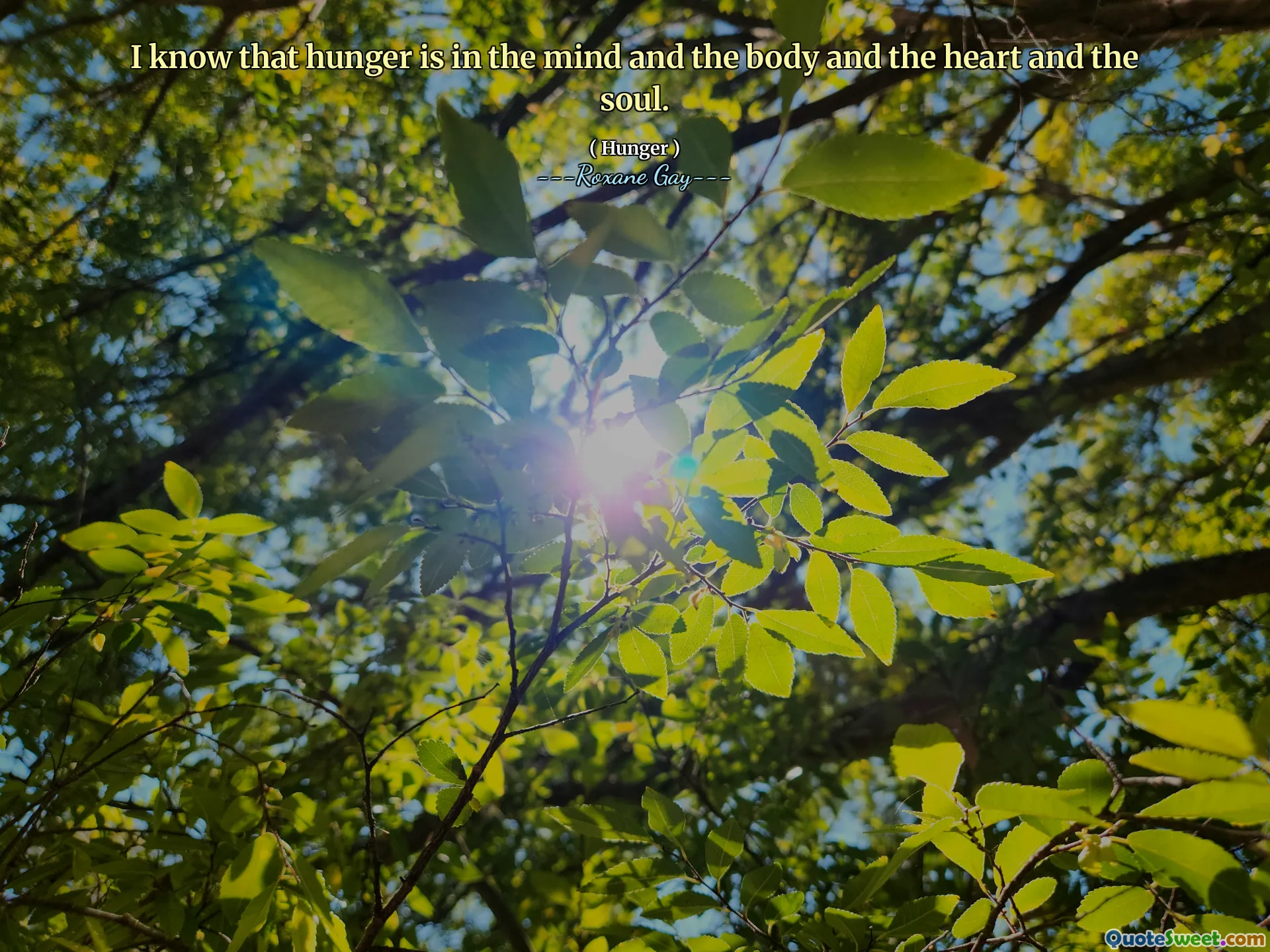 I know that hunger is in the mind and the body and the heart and the soul.