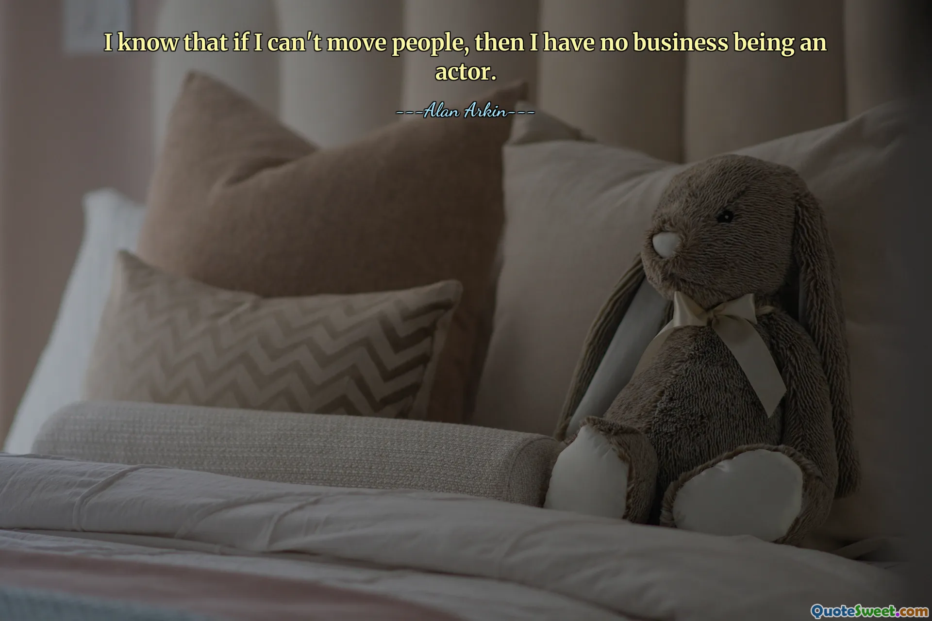 I know that if I can't move people, then I have no business being an actor.