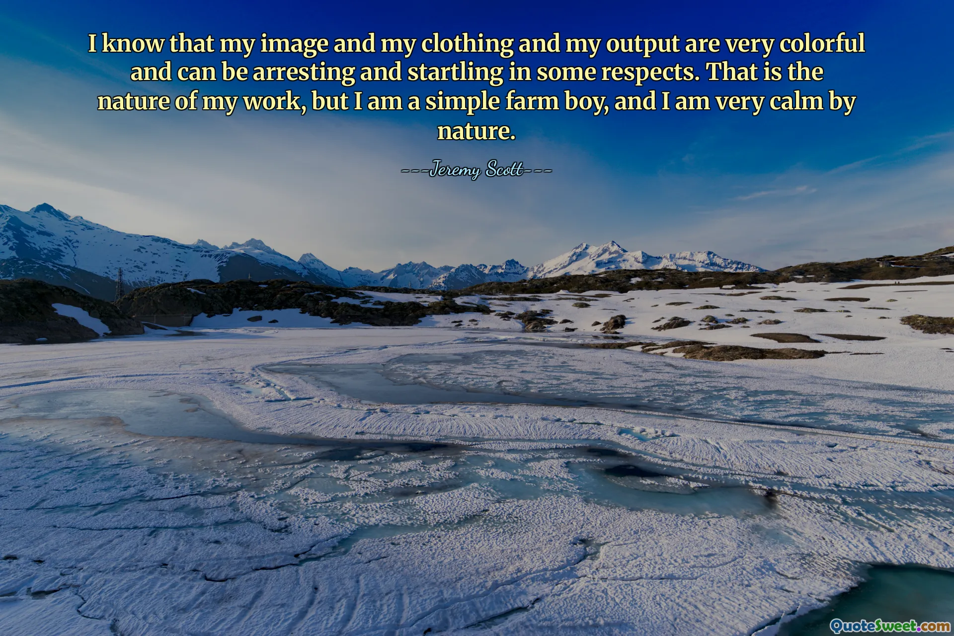 Vím, že moje image a mé oblečení a moje výstupy jsou velmi barevné a mohou být v některých ohledech zarážející a překvapující. To je povaha mé práce, ale jsem prostý farmář a od přírody jsem velmi klidný.