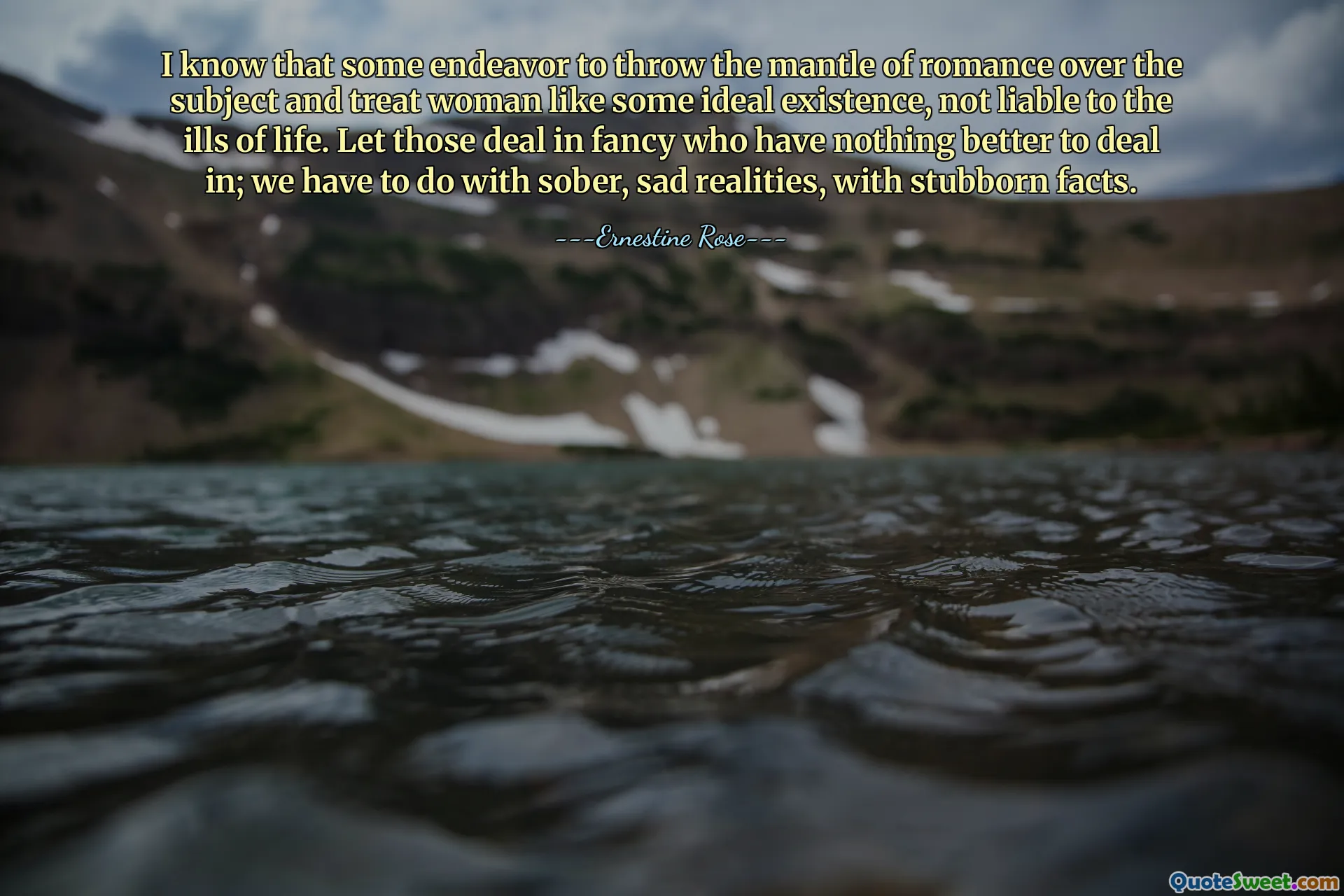 I know that some endeavor to throw the mantle of romance over the subject and treat woman like some ideal existence, not liable to the ills of life. Let those deal in fancy who have nothing better to deal in; we have to do with sober, sad realities, with stubborn facts.