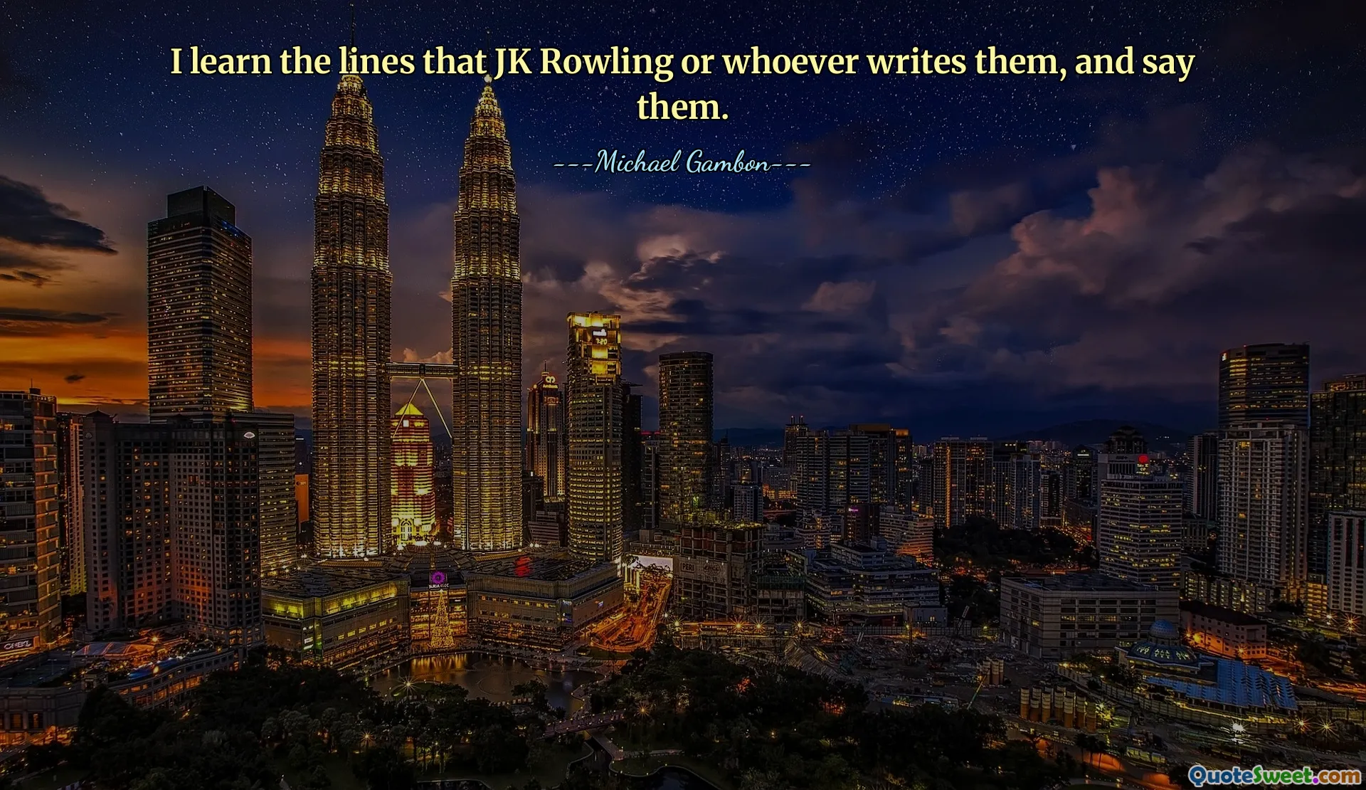I learn the lines that JK Rowling or whoever writes them, and say them.
