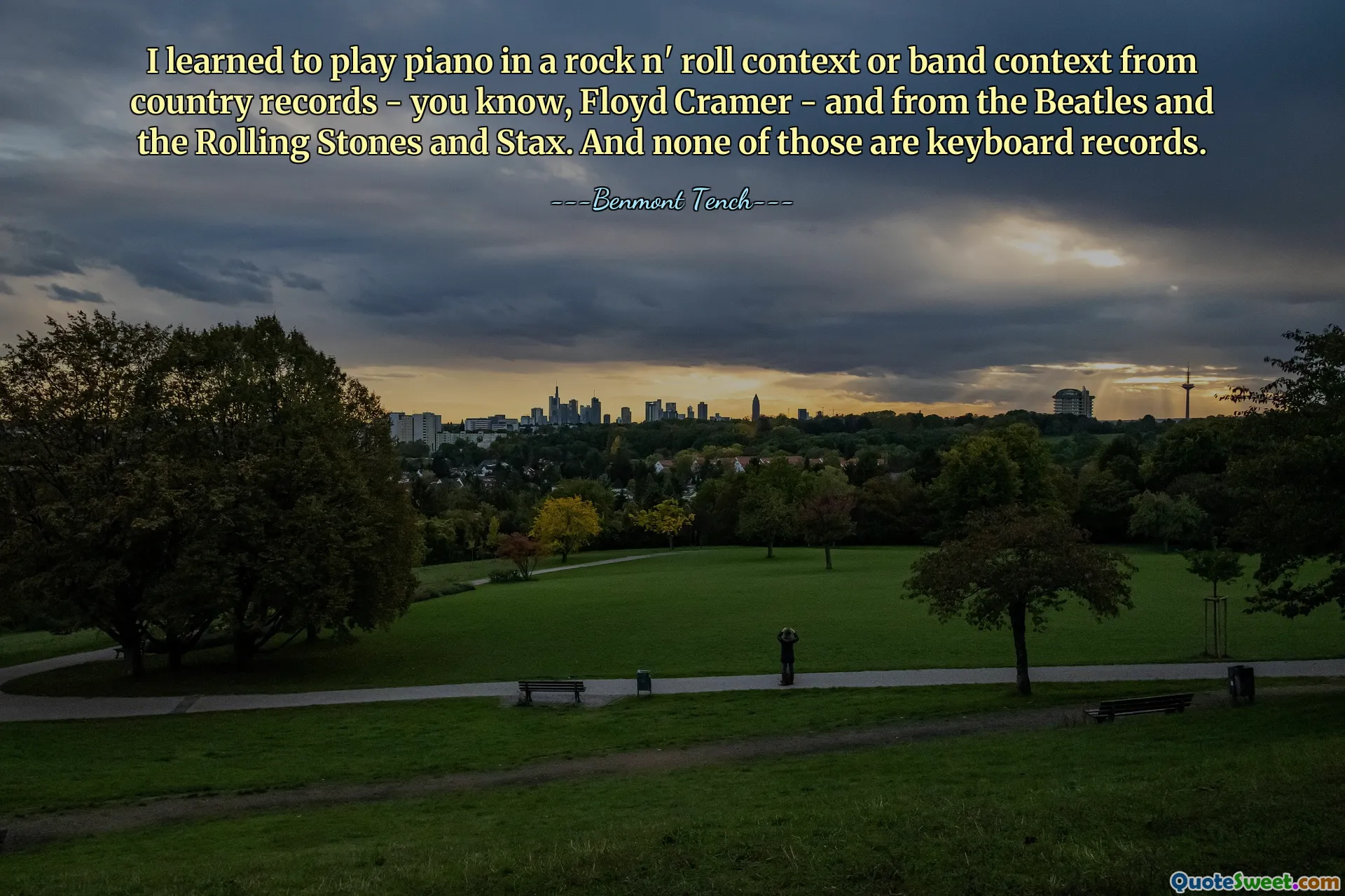 I learned to play piano in a rock n' roll context or band context from country records - you know, Floyd Cramer - and from the Beatles and the Rolling Stones and Stax. And none of those are keyboard records.