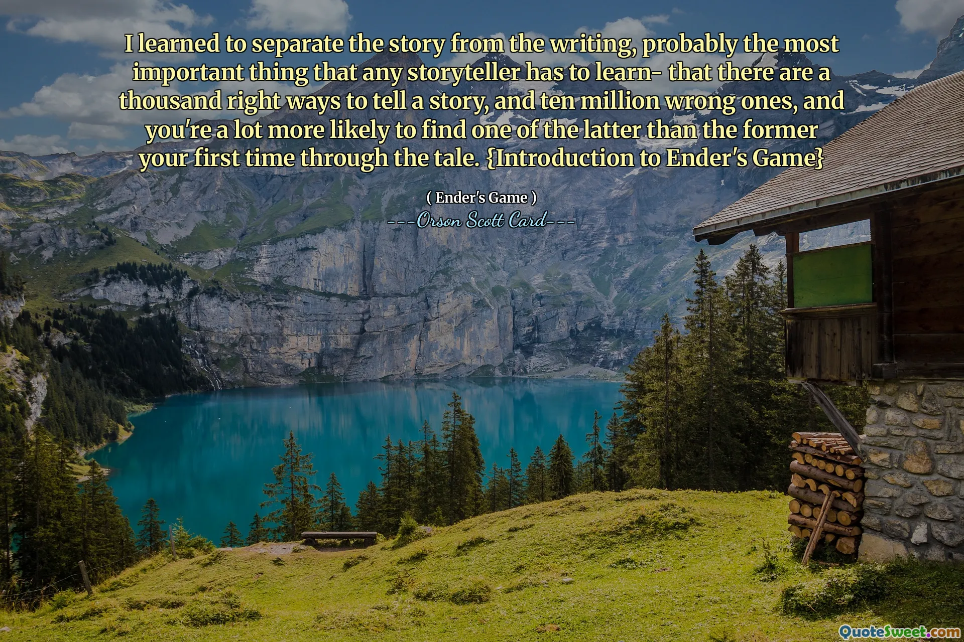 Jag lärde mig att skilja berättelsen från skrivandet, förmodligen det viktigaste som alla berättare måste lära sig – att det finns tusen rätt sätt att berätta en historia på och tio miljoner fel, och det är mycket mer sannolikt att du hittar ett av de senare än det förra första gången du går igenom berättelsen. {Introduktion till Enders spel}