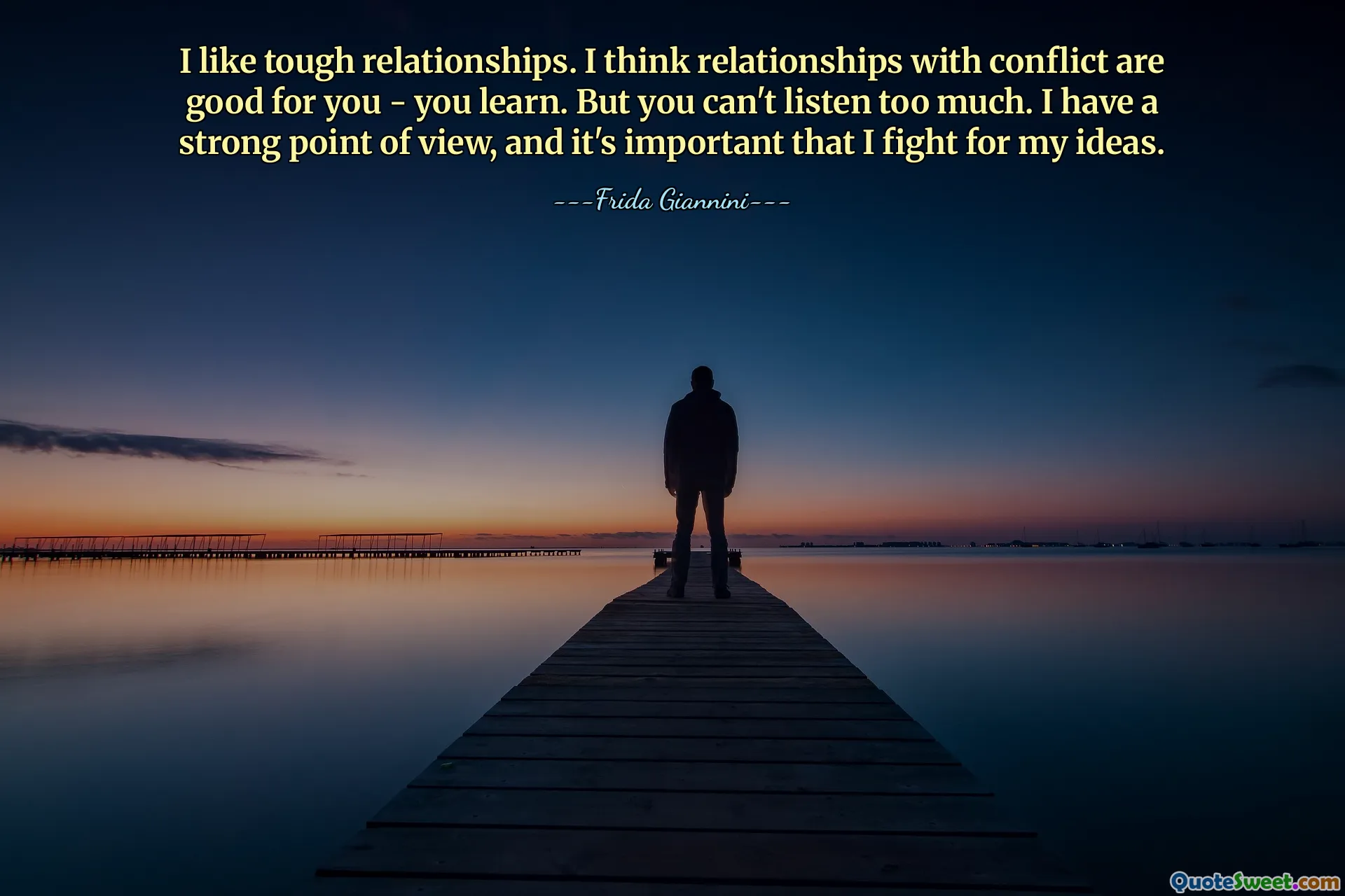I like tough relationships. I think relationships with conflict are good for you - you learn. But you can't listen too much. I have a strong point of view, and it's important that I fight for my ideas.