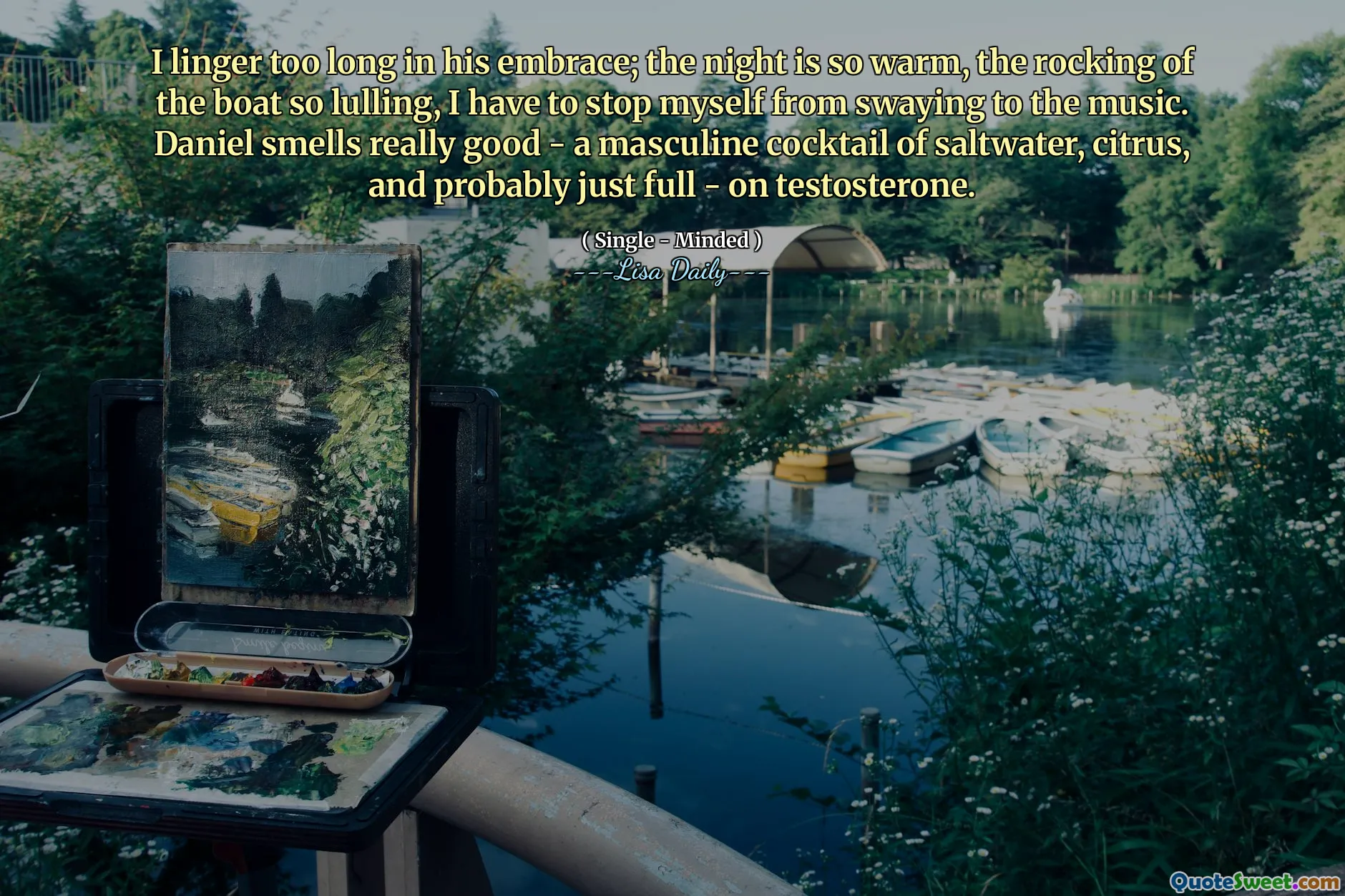 I linger too long in his embrace; the night is so warm, the rocking of the boat so lulling, I have to stop myself from swaying to the music. Daniel smells really good - a masculine cocktail of saltwater, citrus, and probably just full - on testosterone.