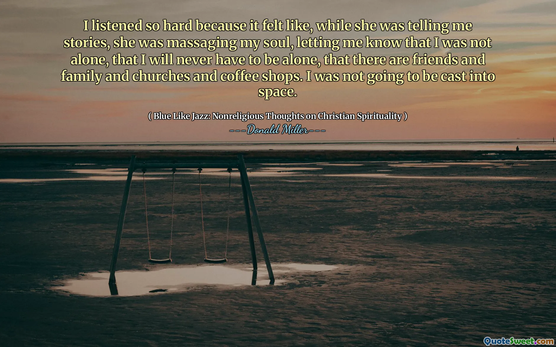 I listened so hard because it felt like, while she was telling me stories, she was massaging my soul, letting me know that I was not alone, that I will never have to be alone, that there are friends and family and churches and coffee shops. I was not going to be cast into space.