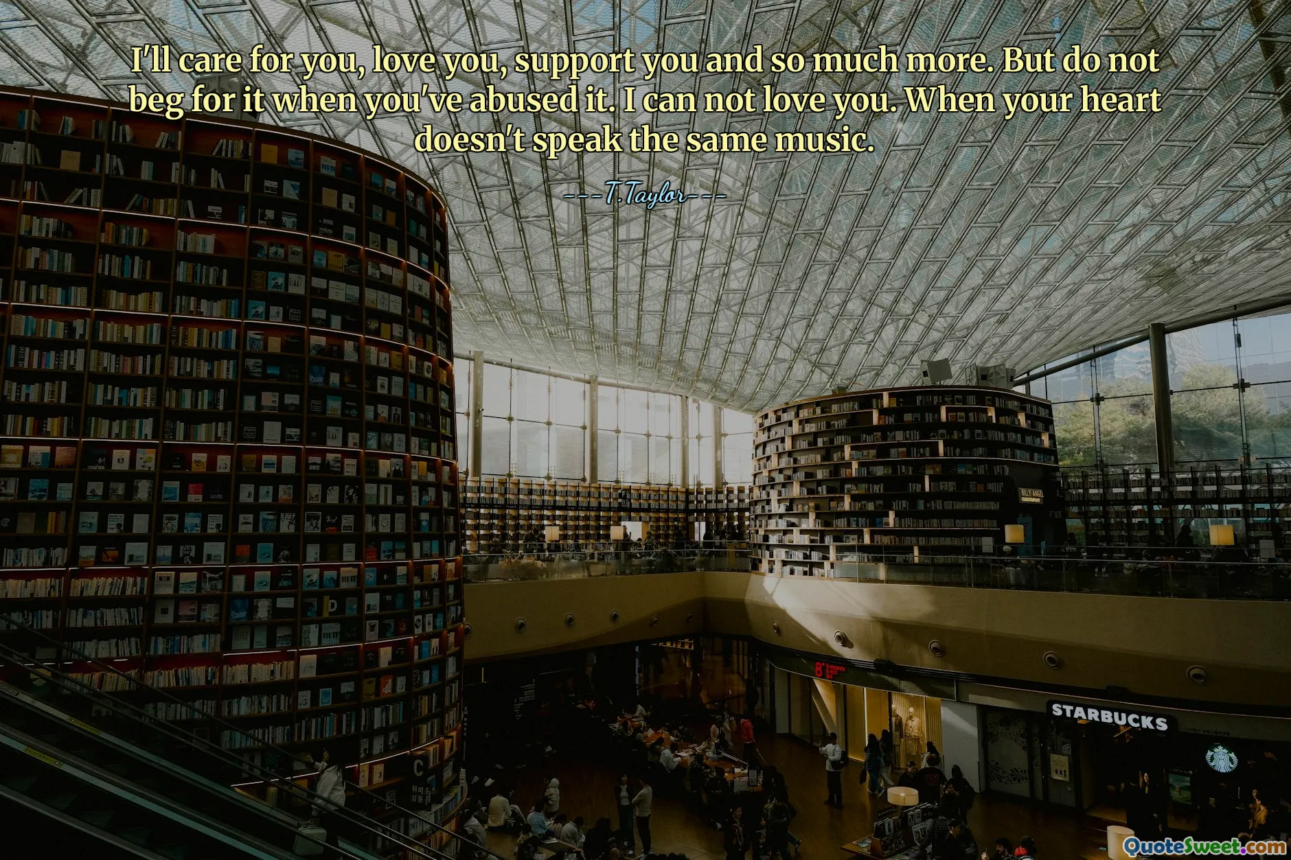 I'll care for you, love you, support you and so much more. But do not beg for it when you've abused it. I can not love you. When your heart doesn't speak the same music.