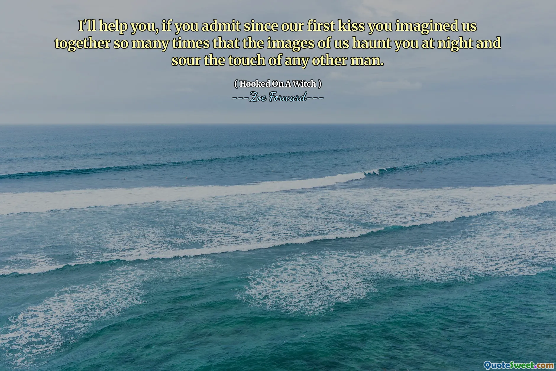 I'll help you, if you admit since our first kiss you imagined us together so many times that the images of us haunt you at night and sour the touch of any other man.
