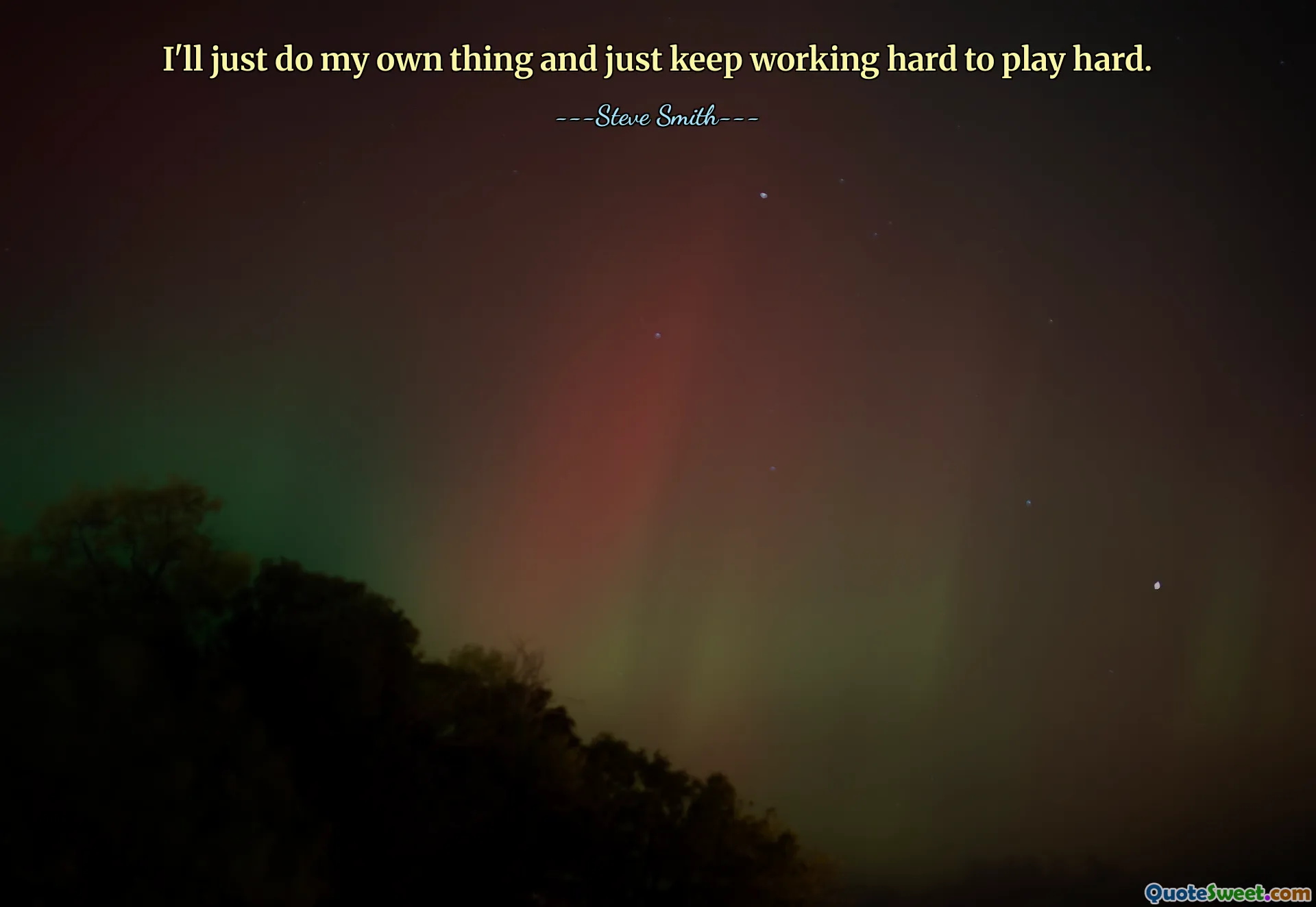 I'll just do my own thing and just keep working hard to play hard.