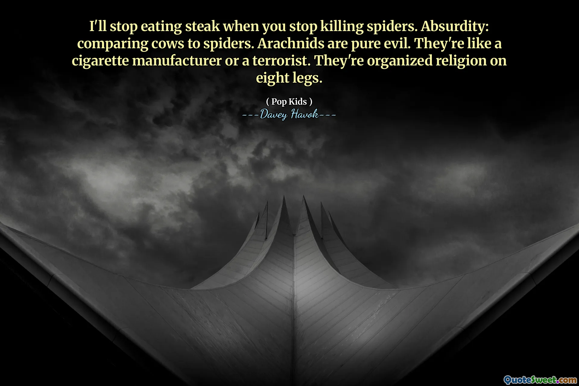 I'll stop eating steak when you stop killing spiders. Absurdity: comparing cows to spiders. Arachnids are pure evil. They're like a cigarette manufacturer or a terrorist. They're organized religion on eight legs.