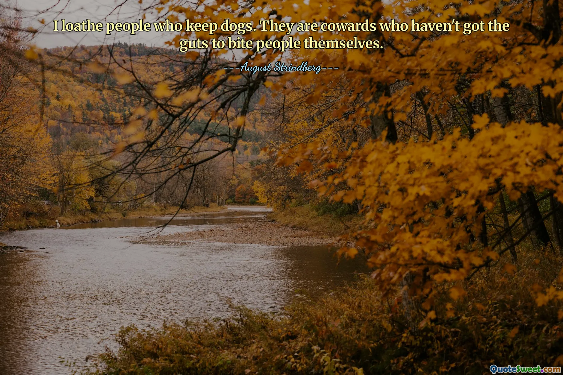 I loathe people who keep dogs. They are cowards who haven't got the guts to bite people themselves.