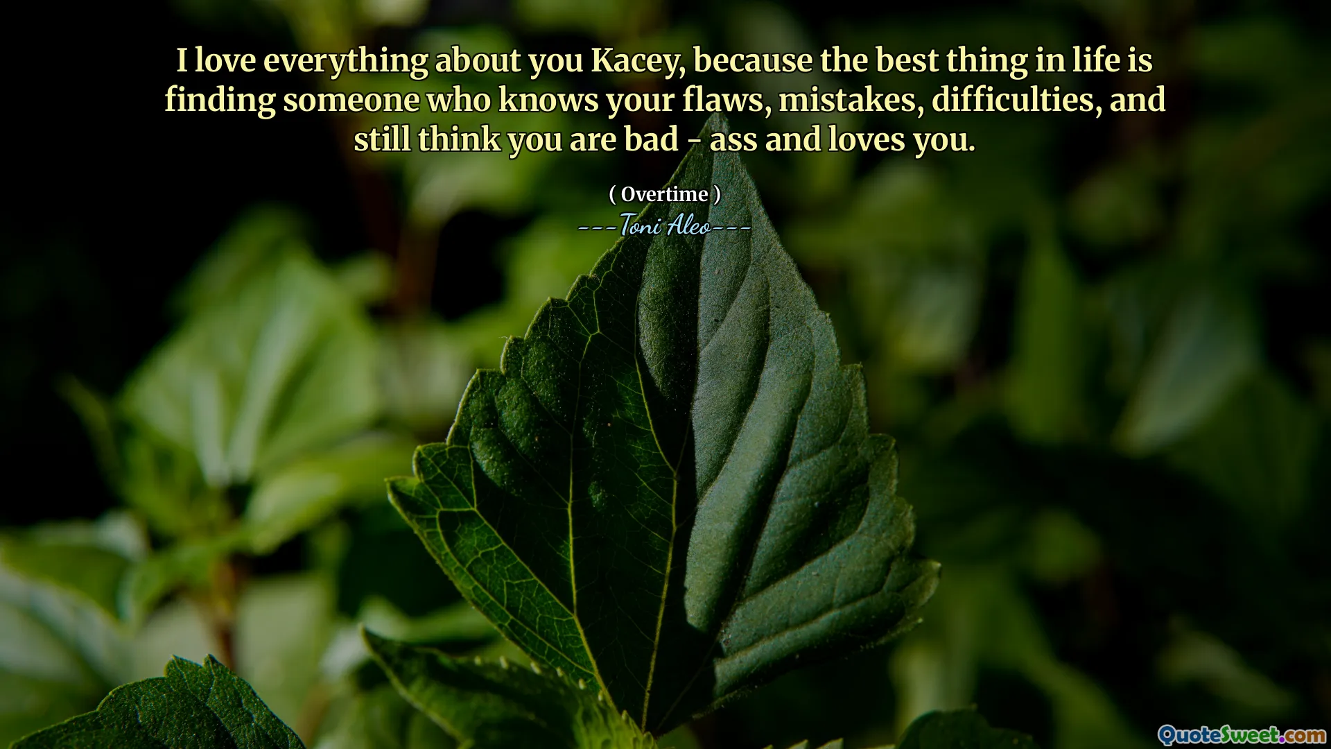 I love everything about you Kacey, because the best thing in life is finding someone who knows your flaws, mistakes, difficulties, and still think you are bad - ass and loves you.