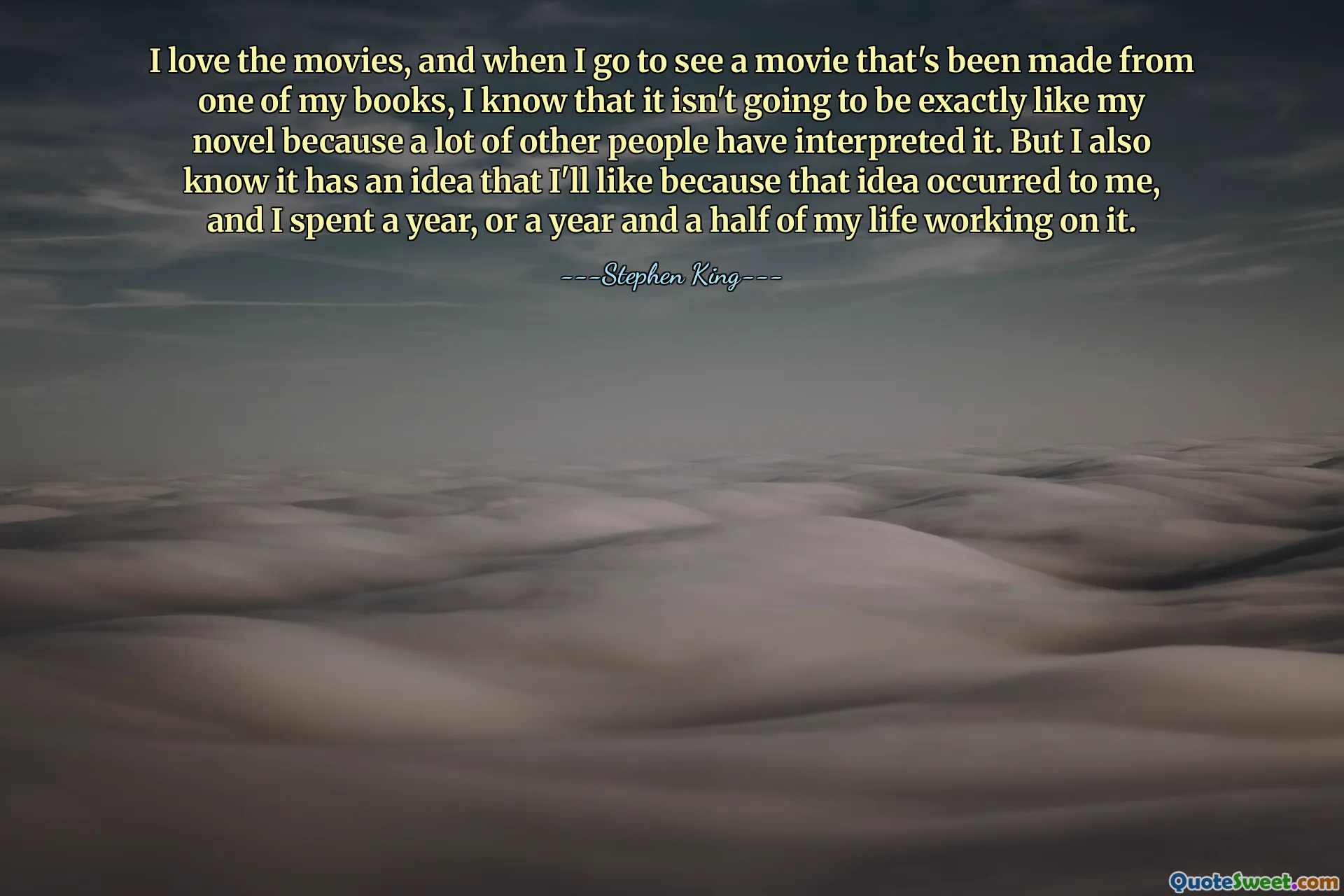 Adoro filmes, e quando vou ver um filme feito a partir de um dos meus livros, sei que não será exatamente igual ao meu romance, porque muitas outras pessoas o interpretaram. Mas também sei que tem uma ideia que vou gostar porque essa ideia me ocorreu e passei um ano, ou um ano e meio da minha vida, trabalhando nisso.