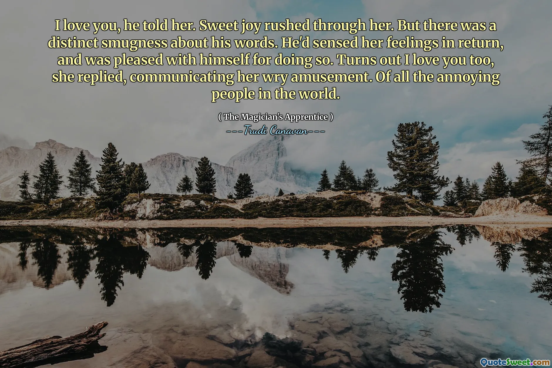 I love you, he told her. Sweet joy rushed through her. But there was a distinct smugness about his words. He'd sensed her feelings in return, and was pleased with himself for doing so. Turns out I love you too, she replied, communicating her wry amusement. Of all the annoying people in the world.