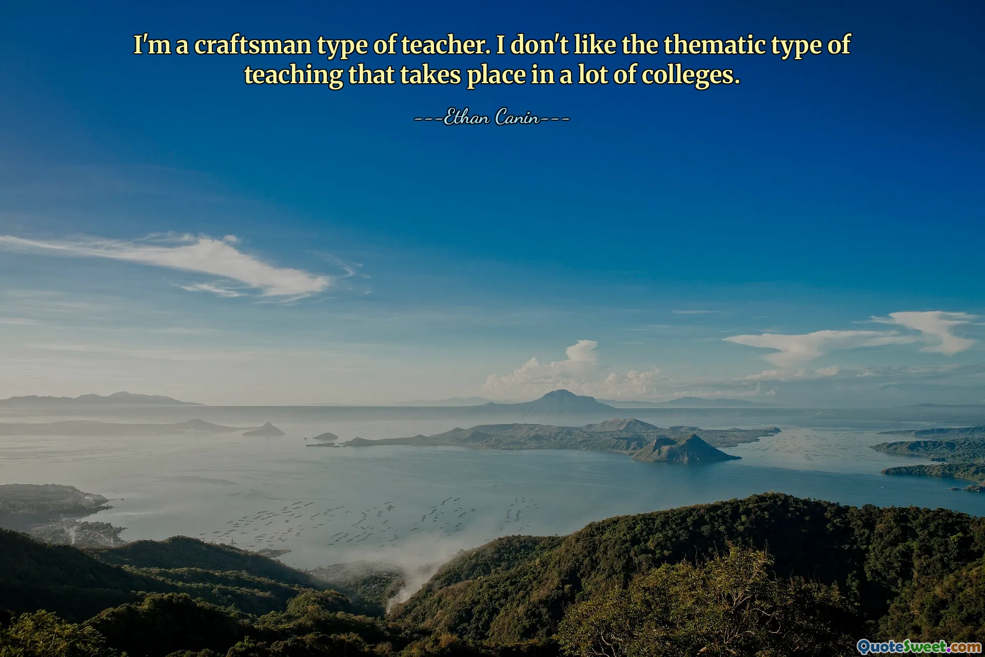 I'm a craftsman type of teacher. I don't like the thematic type of teaching that takes place in a lot of colleges.