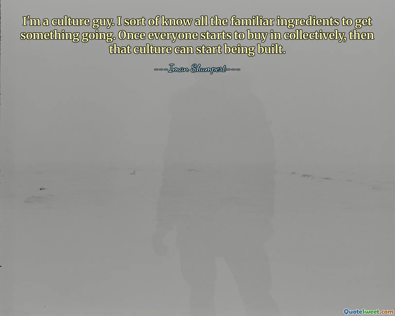 Jestem kulturalnym facetem. W pewnym sensie znam wszystkie znane składniki, aby coś zadziałało. Gdy wszyscy zaczną to akceptować zbiorowo, będzie można rozpocząć budowanie tej kultury.