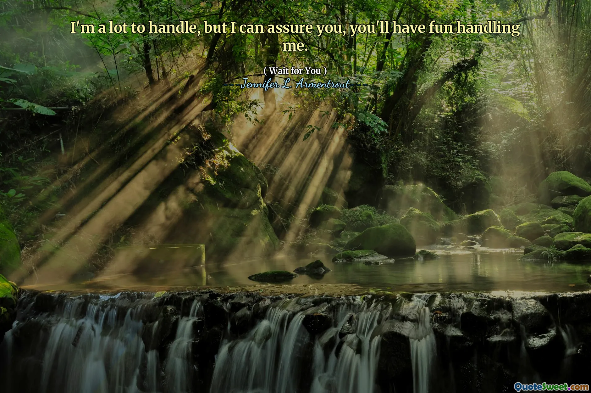 I'm a lot to handle, but I can assure you, you'll have fun handling me.