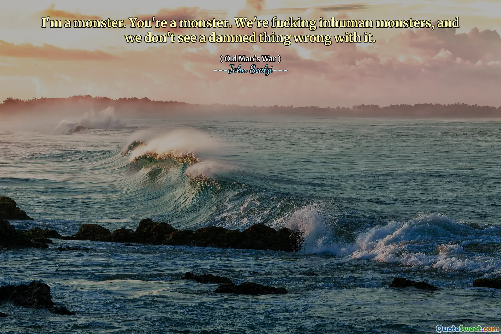 I'm a monster. You're a monster. We're fucking inhuman monsters, and we don't see a damned thing wrong with it.