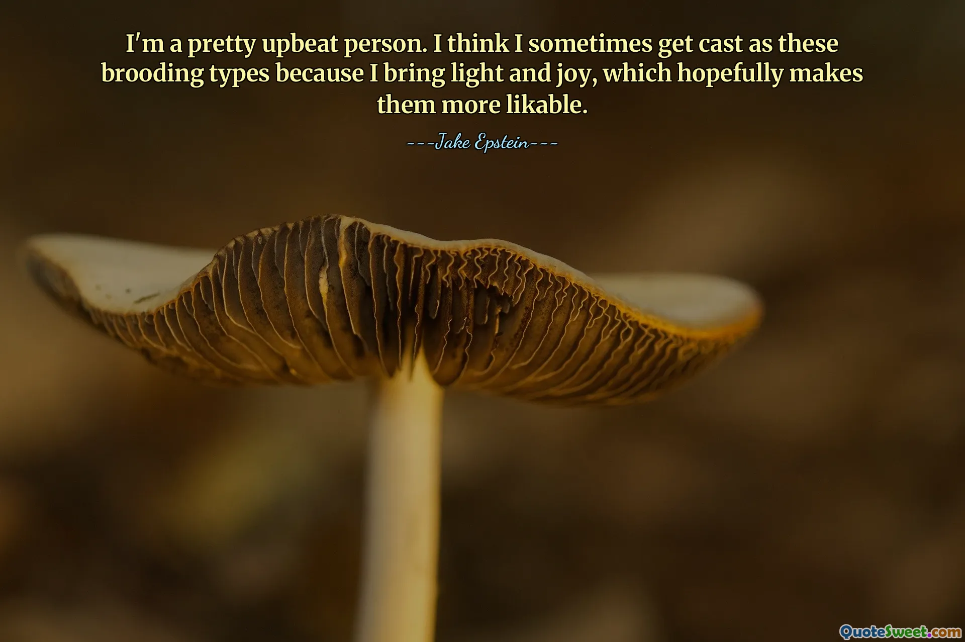 I'm a pretty upbeat person. I think I sometimes get cast as these brooding types because I bring light and joy, which hopefully makes them more likable.
