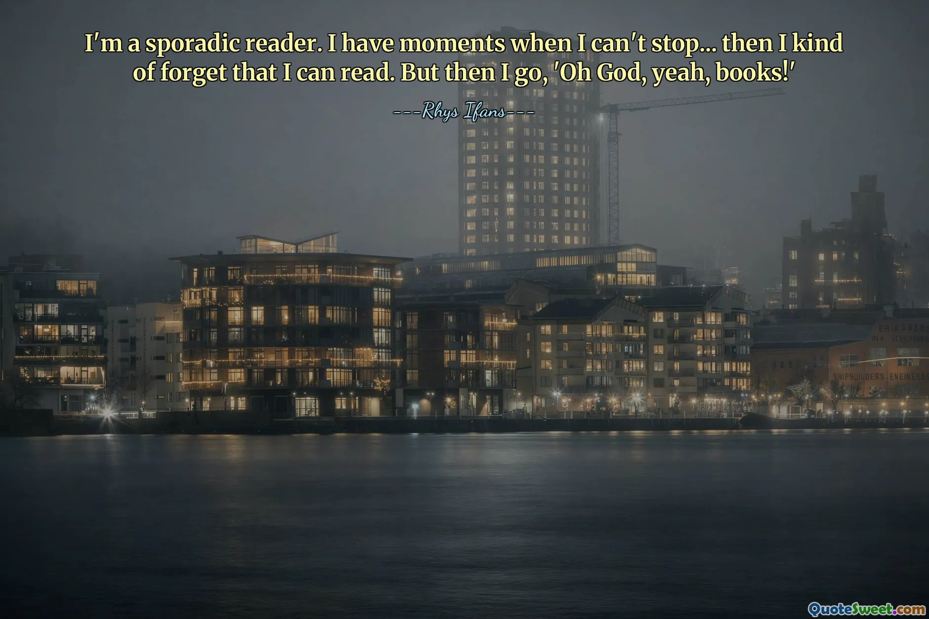 I'm a sporadic reader. I have moments when I can't stop... then I kind of forget that I can read. But then I go, 'Oh God, yeah, books!'