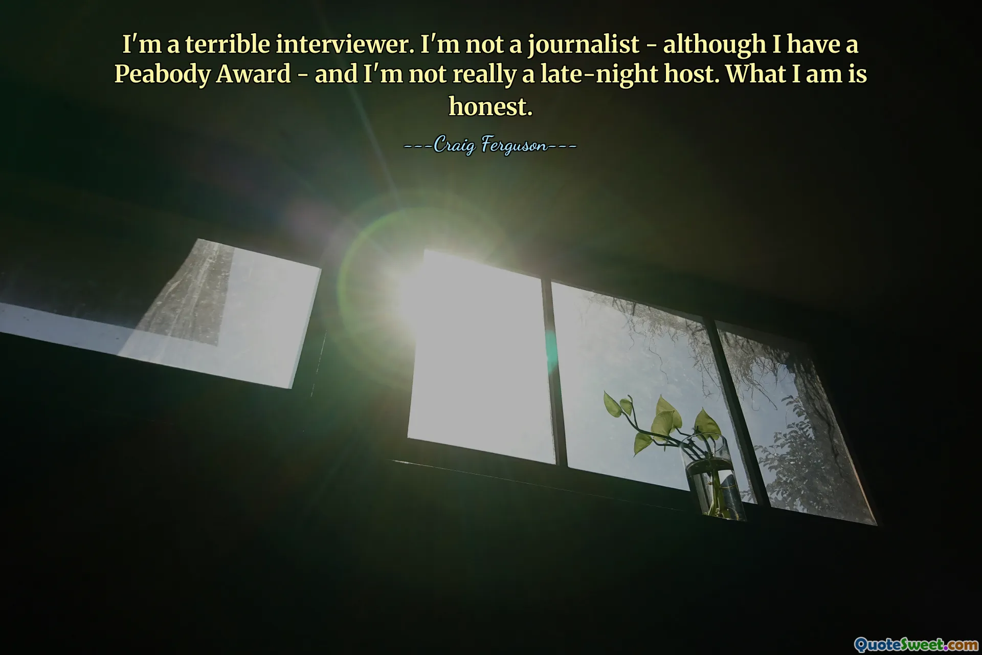 I'm a terrible interviewer. I'm not a journalist - although I have a Peabody Award - and I'm not really a late-night host. What I am is honest.