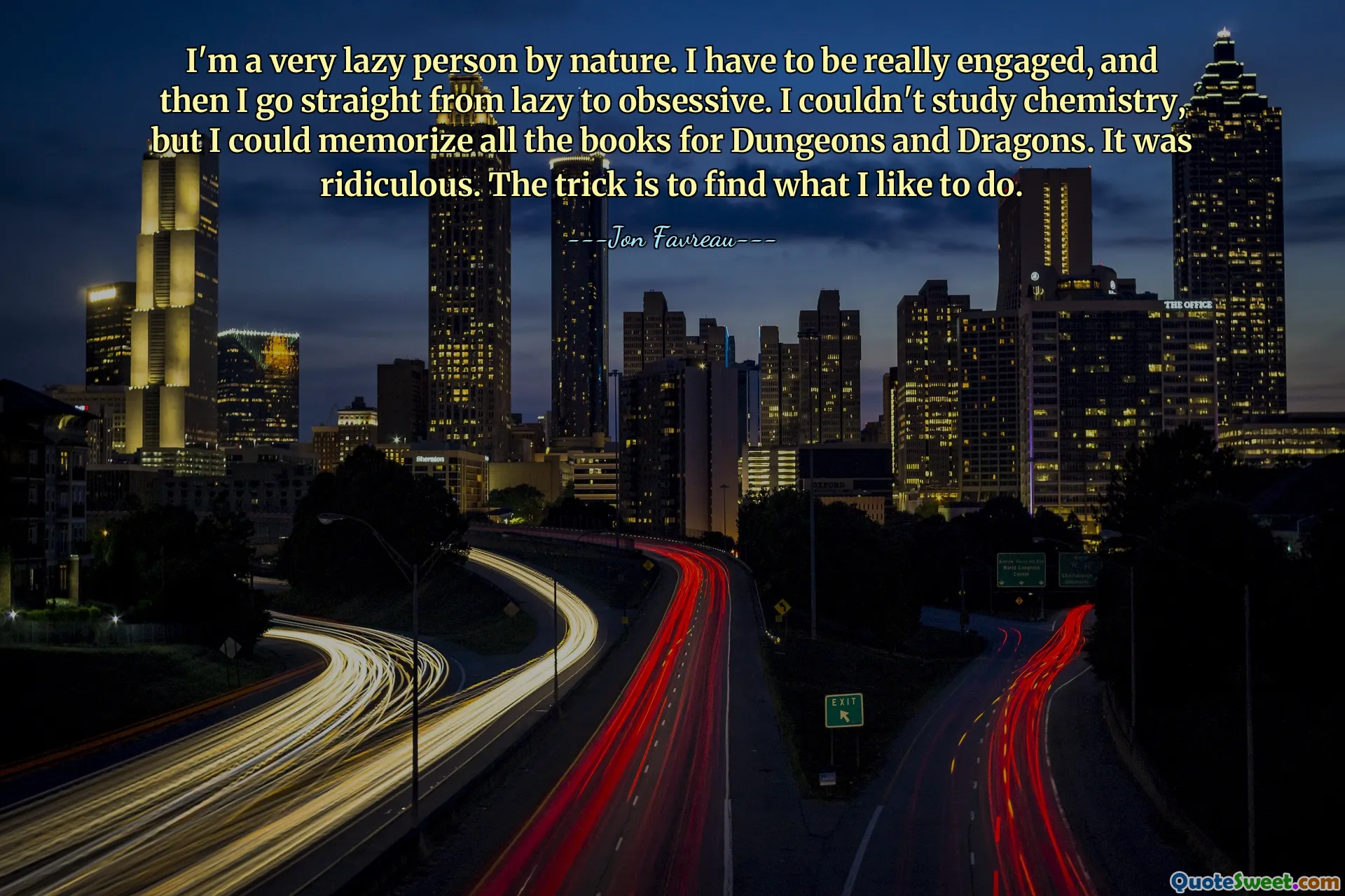 I'm a very lazy person by nature. I have to be really engaged, and then I go straight from lazy to obsessive. I couldn't study chemistry, but I could memorize all the books for Dungeons and Dragons. It was ridiculous. The trick is to find what I like to do.