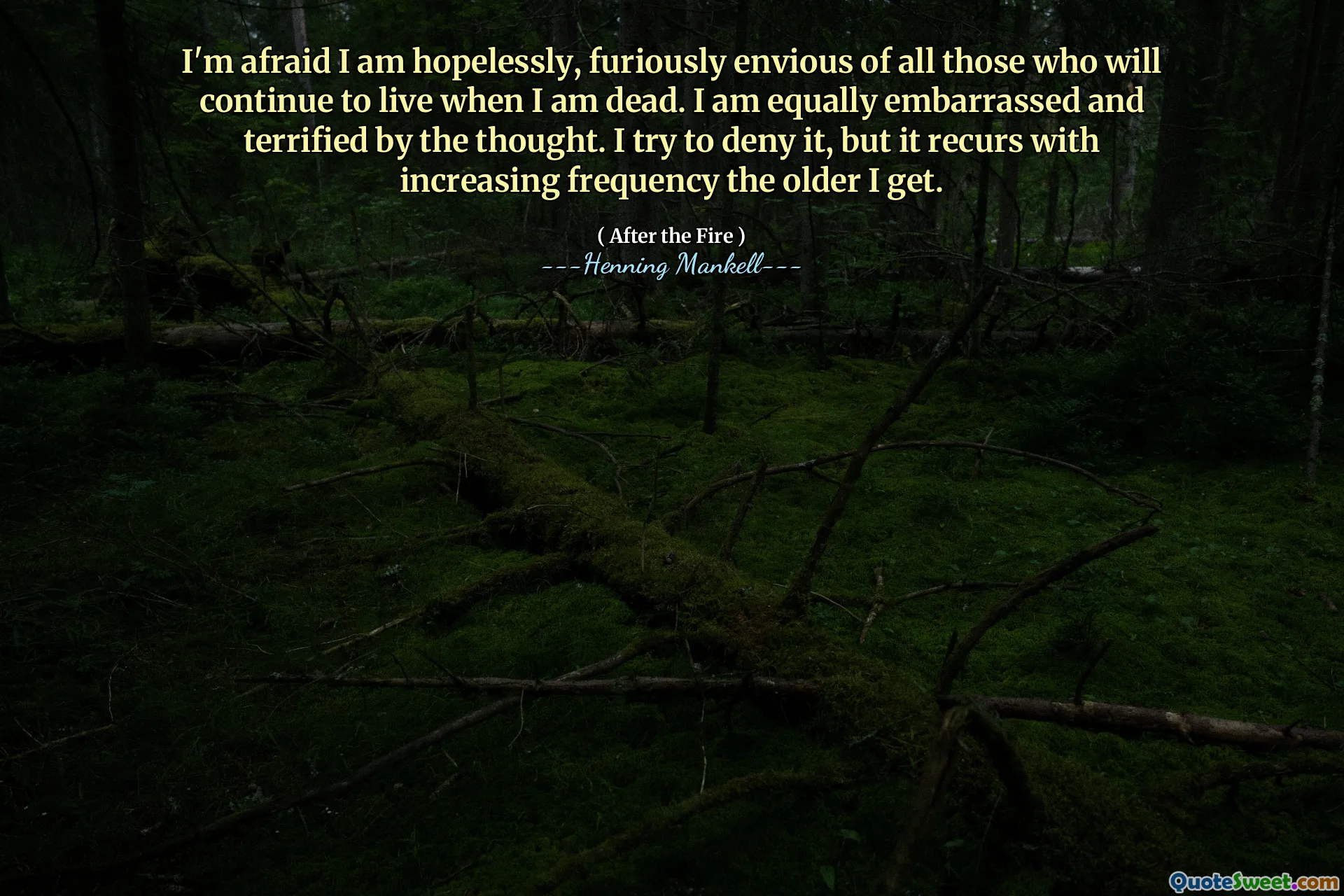 I'm afraid I am hopelessly, furiously envious of all those who will continue to live when I am dead. I am equally embarrassed and terrified by the thought. I try to deny it, but it recurs with increasing frequency the older I get.