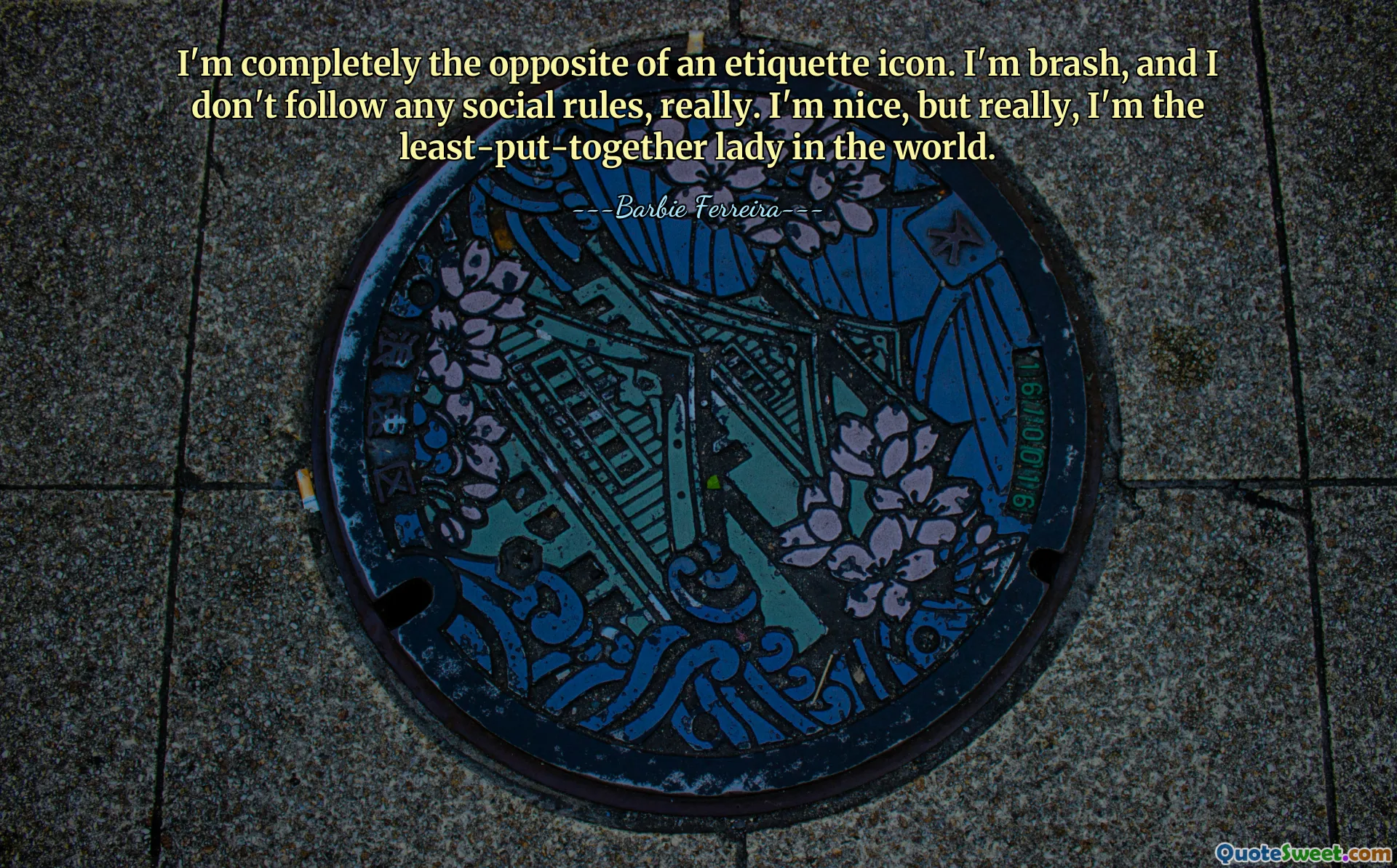 I'm completely the opposite of an etiquette icon. I'm brash, and I don't follow any social rules, really. I'm nice, but really, I'm the least-put-together lady in the world.