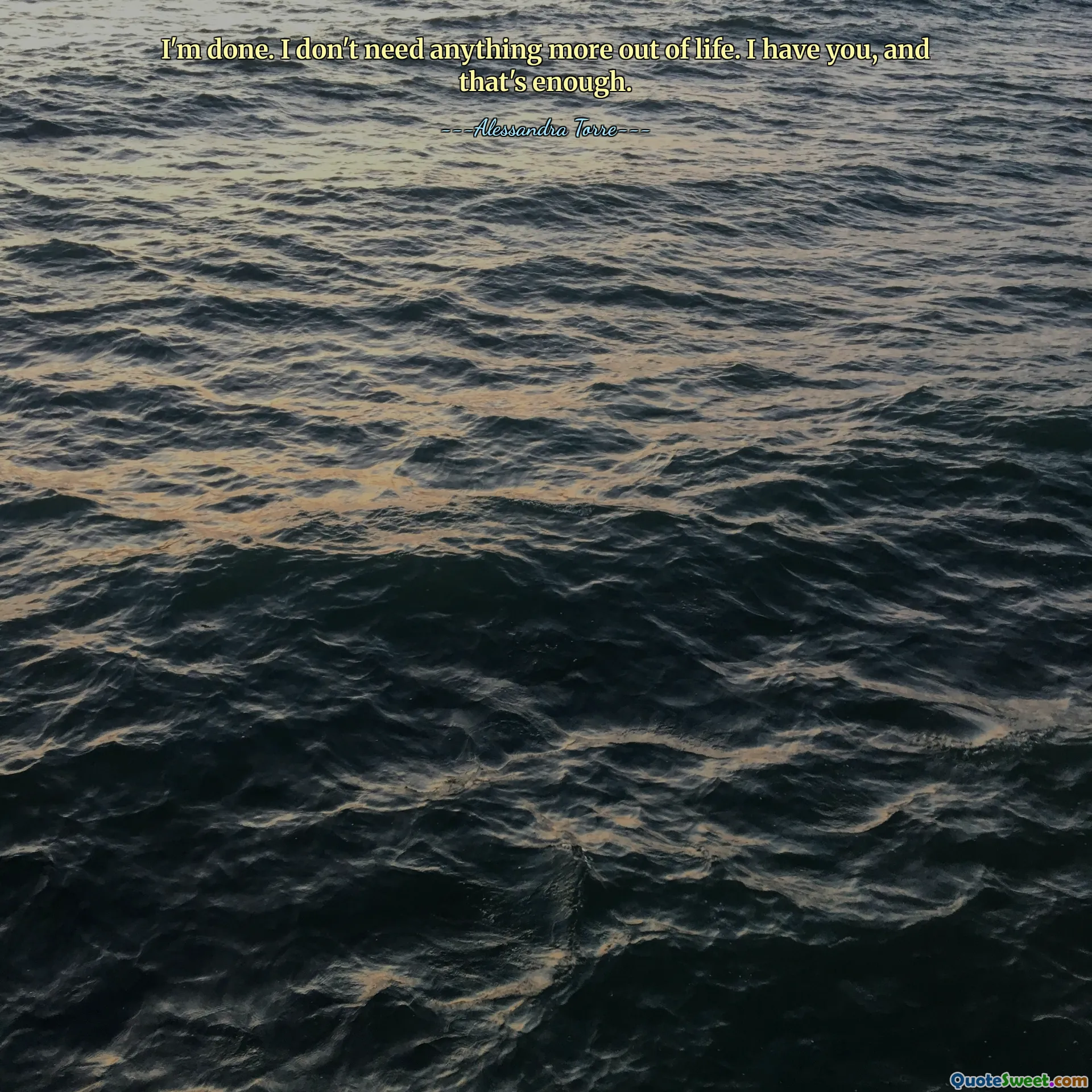 I'm done. I don't need anything more out of life. I have you, and that's enough.