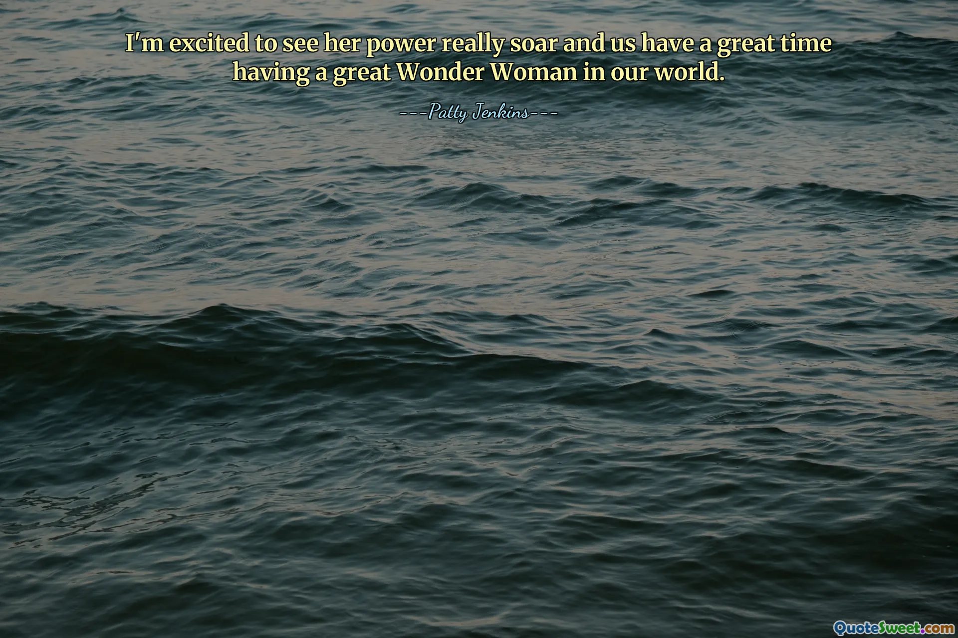 I'm excited to see her power really soar and us have a great time having a great Wonder Woman in our world.