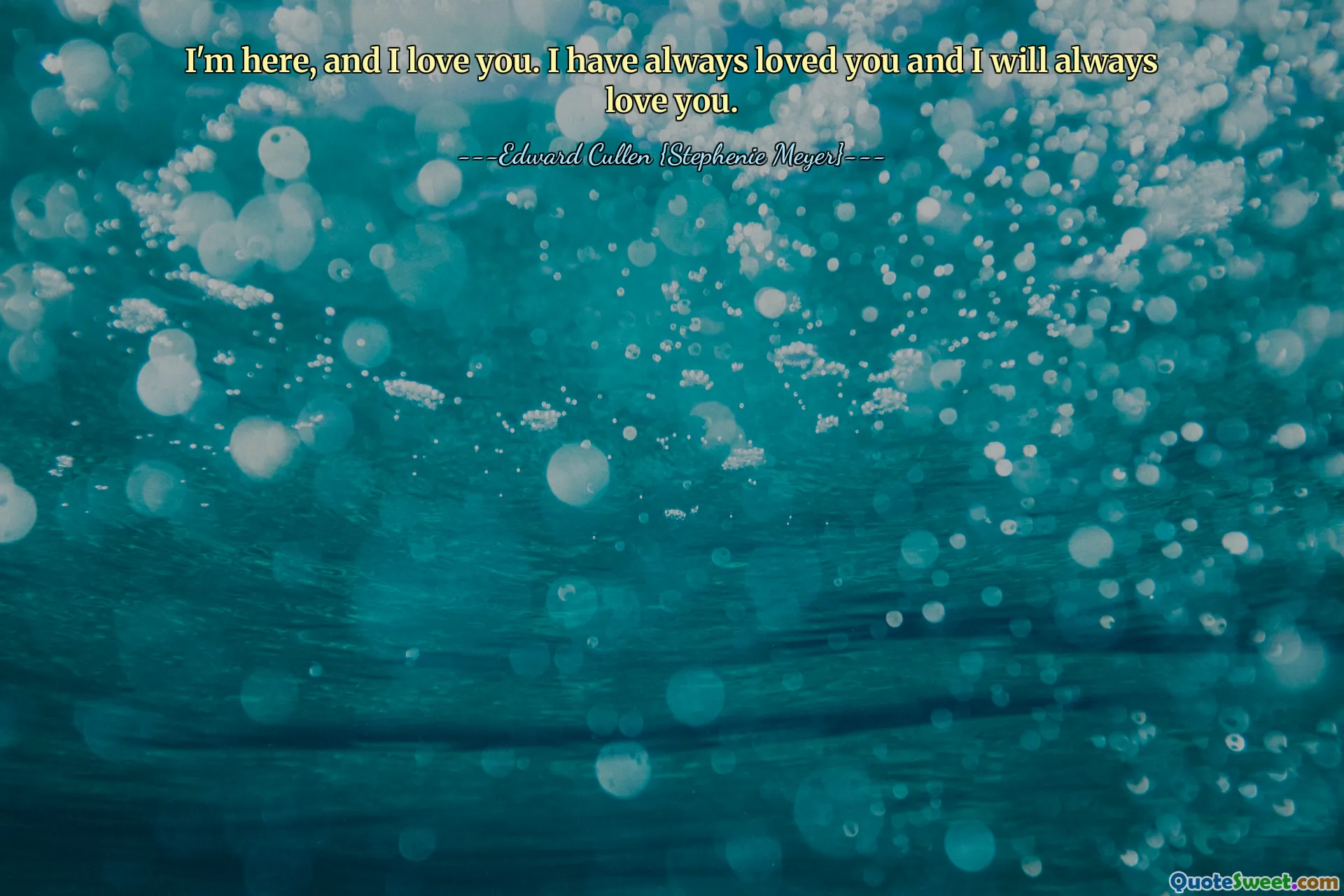 I'm here, and I love you. I have always loved you and I will always love you.