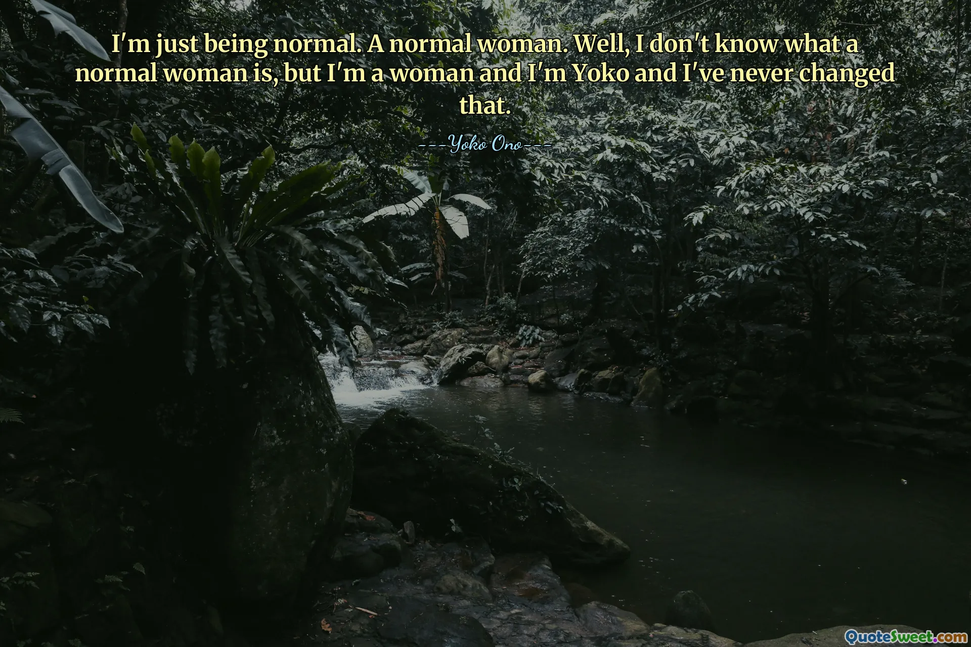 I'm just being normal. A normal woman. Well, I don't know what a normal woman is, but I'm a woman and I'm Yoko and I've never changed that.