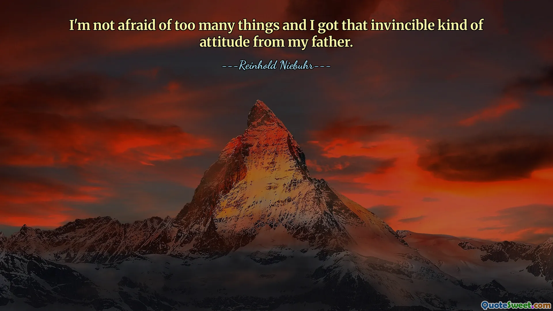 I'm not afraid of too many things and I got that invincible kind of attitude from my father.