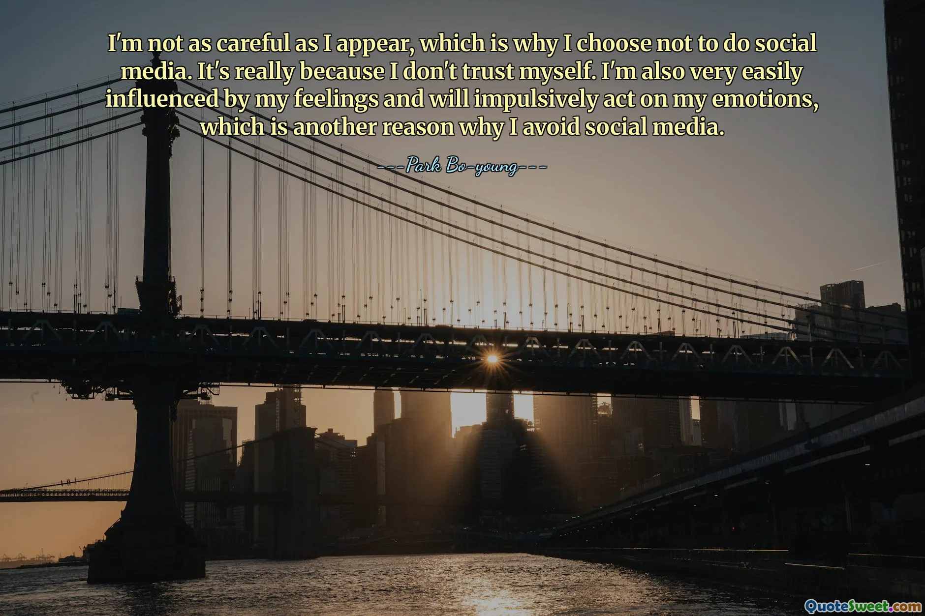 I'm not as careful as I appear, which is why I choose not to do social media. It's really because I don't trust myself. I'm also very easily influenced by my feelings and will impulsively act on my emotions, which is another reason why I avoid social media.